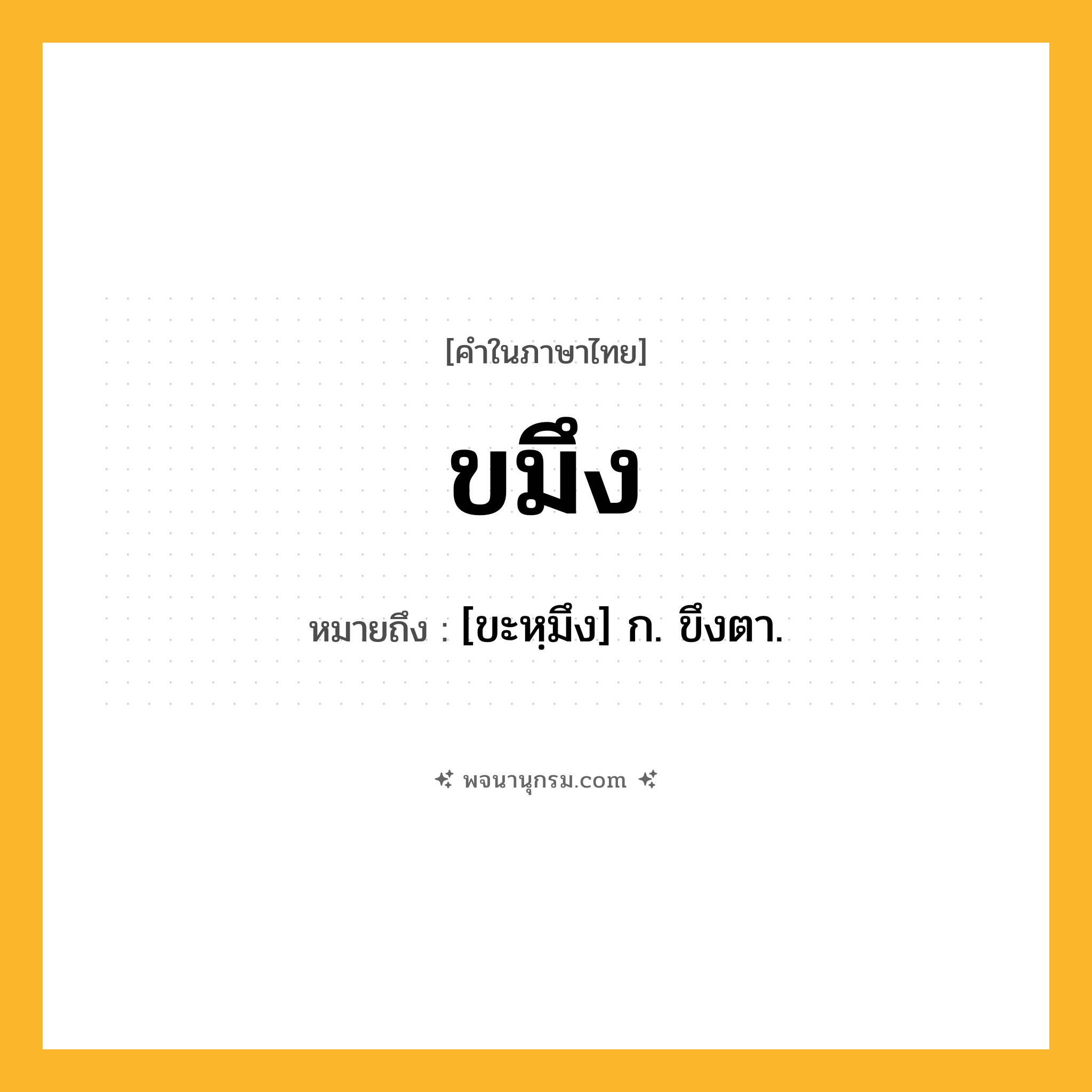 ขมึง ความหมาย หมายถึงอะไร?, คำในภาษาไทย ขมึง หมายถึง [ขะหฺมึง] ก. ขึงตา.