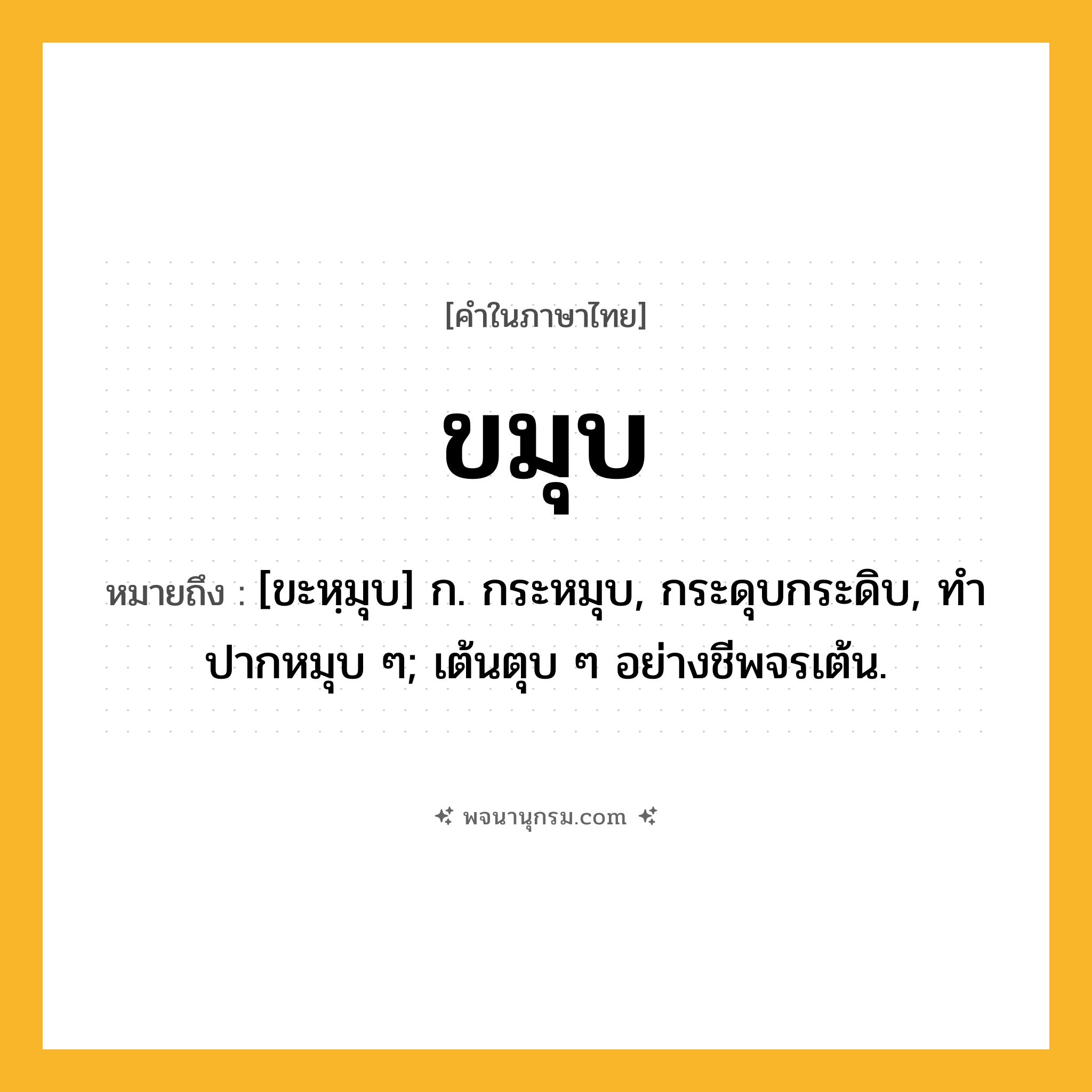 ขมุบ ความหมาย หมายถึงอะไร?, คำในภาษาไทย ขมุบ หมายถึง [ขะหฺมุบ] ก. กระหมุบ, กระดุบกระดิบ, ทําปากหมุบ ๆ; เต้นตุบ ๆ อย่างชีพจรเต้น.