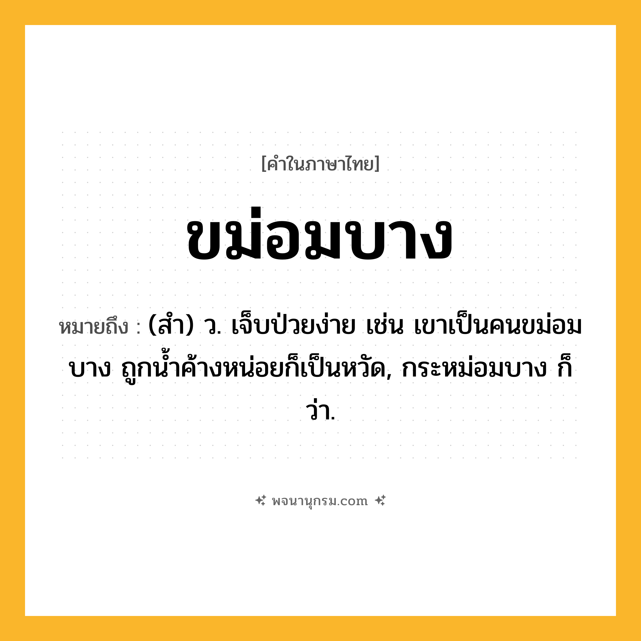 ขม่อมบาง ความหมาย หมายถึงอะไร?, คำในภาษาไทย ขม่อมบาง หมายถึง (สํา) ว. เจ็บป่วยง่าย เช่น เขาเป็นคนขม่อมบาง ถูกนํ้าค้างหน่อยก็เป็นหวัด, กระหม่อมบาง ก็ว่า.