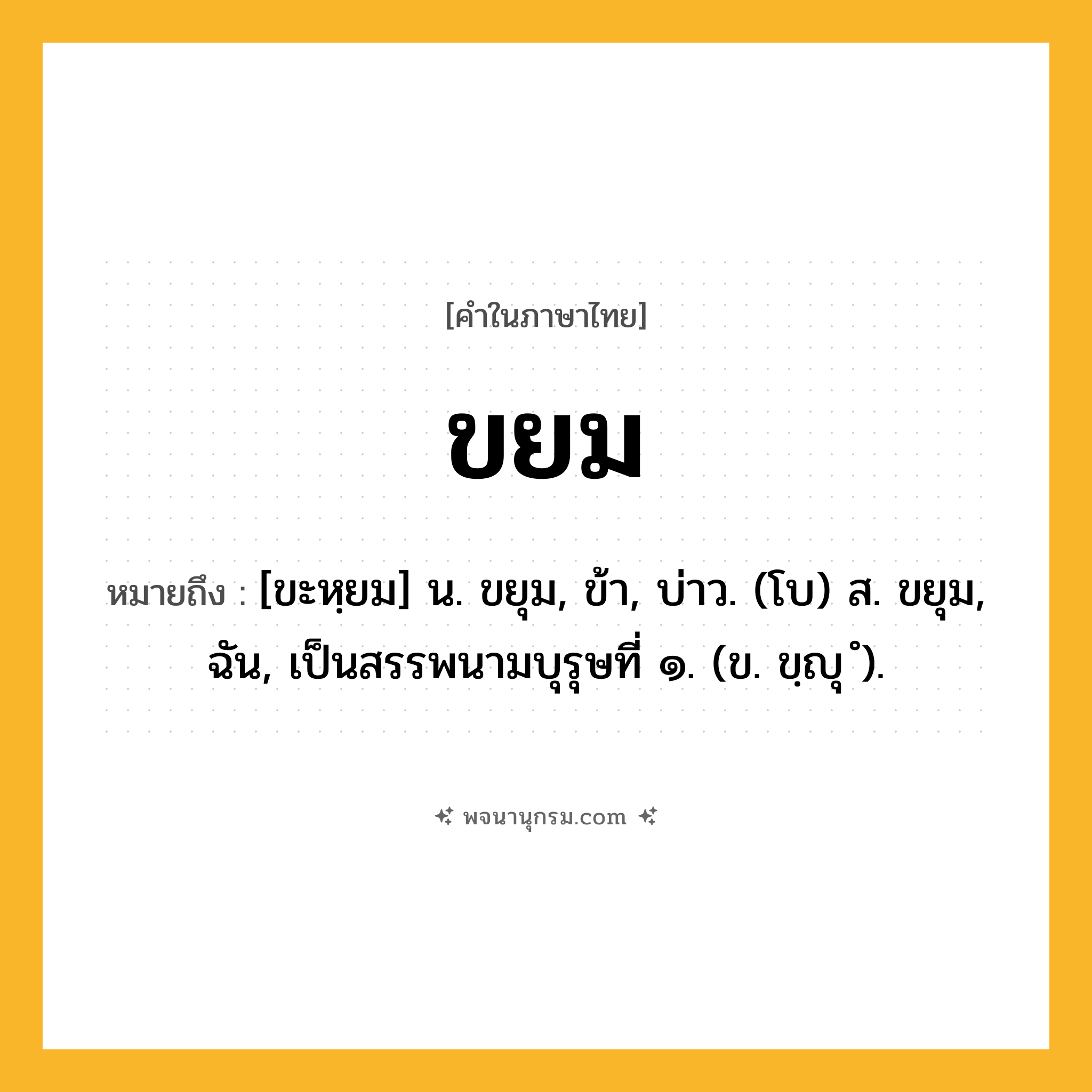 ขยม ความหมาย หมายถึงอะไร?, คำในภาษาไทย ขยม หมายถึง [ขะหฺยม] น. ขยุม, ข้า, บ่าว. (โบ) ส. ขยุม, ฉัน, เป็นสรรพนามบุรุษที่ ๑. (ข. ขฺญุ ํ).