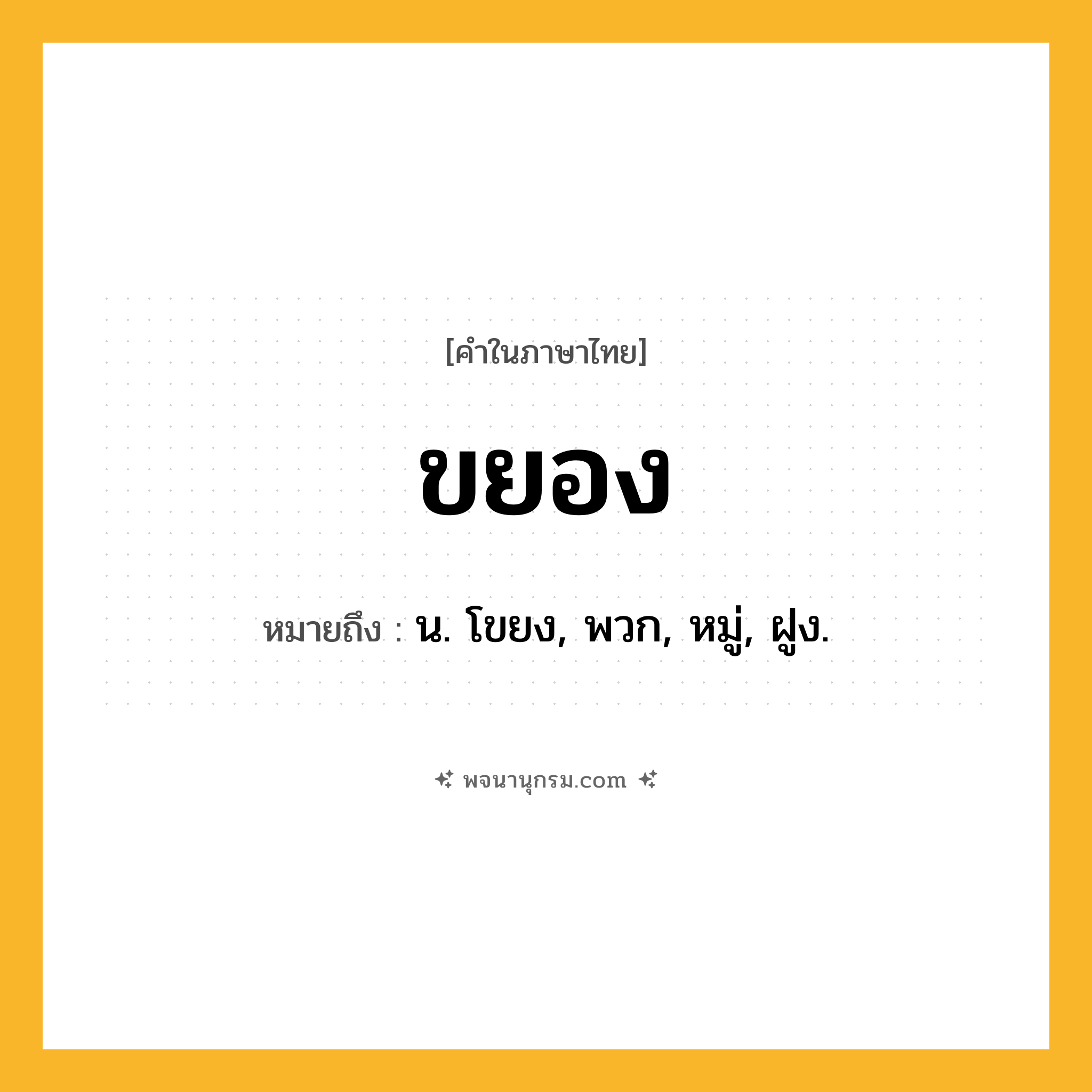 ขยอง ความหมาย หมายถึงอะไร?, คำในภาษาไทย ขยอง หมายถึง น. โขยง, พวก, หมู่, ฝูง.