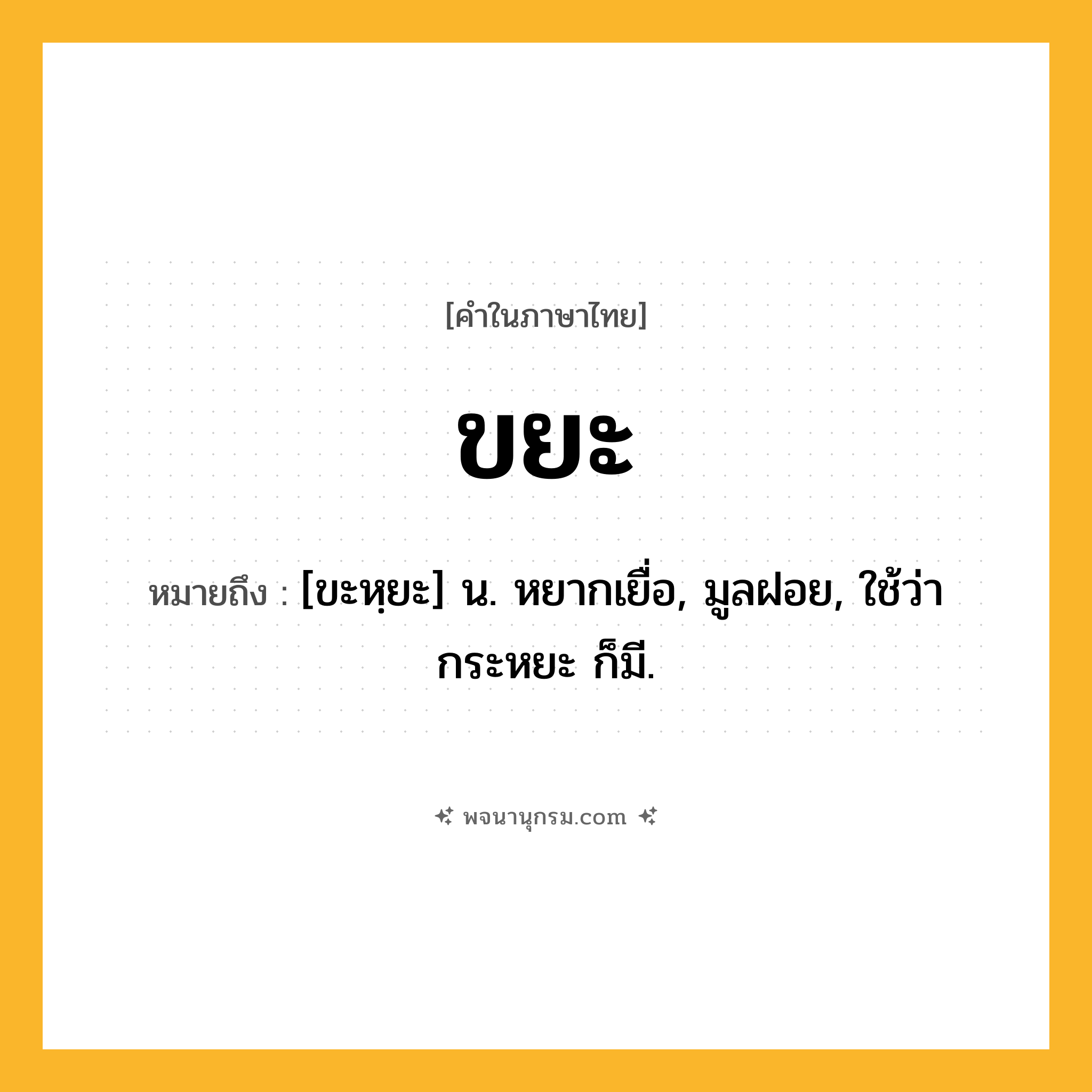 ขยะ ความหมาย หมายถึงอะไร?, คำในภาษาไทย ขยะ หมายถึง [ขะหฺยะ] น. หยากเยื่อ, มูลฝอย, ใช้ว่า กระหยะ ก็มี.