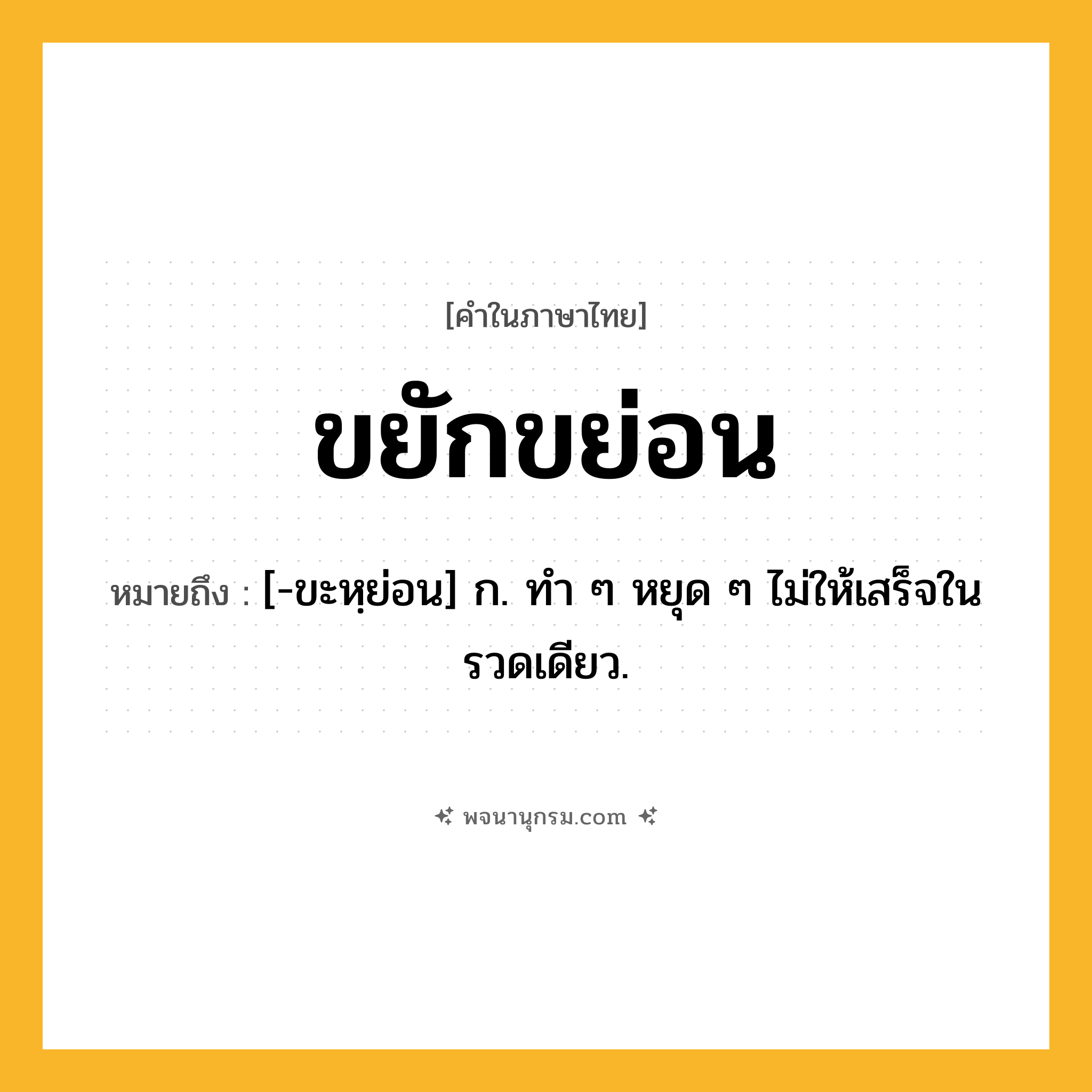 ขยักขย่อน ความหมาย หมายถึงอะไร?, คำในภาษาไทย ขยักขย่อน หมายถึง [-ขะหฺย่อน] ก. ทํา ๆ หยุด ๆ ไม่ให้เสร็จในรวดเดียว.
