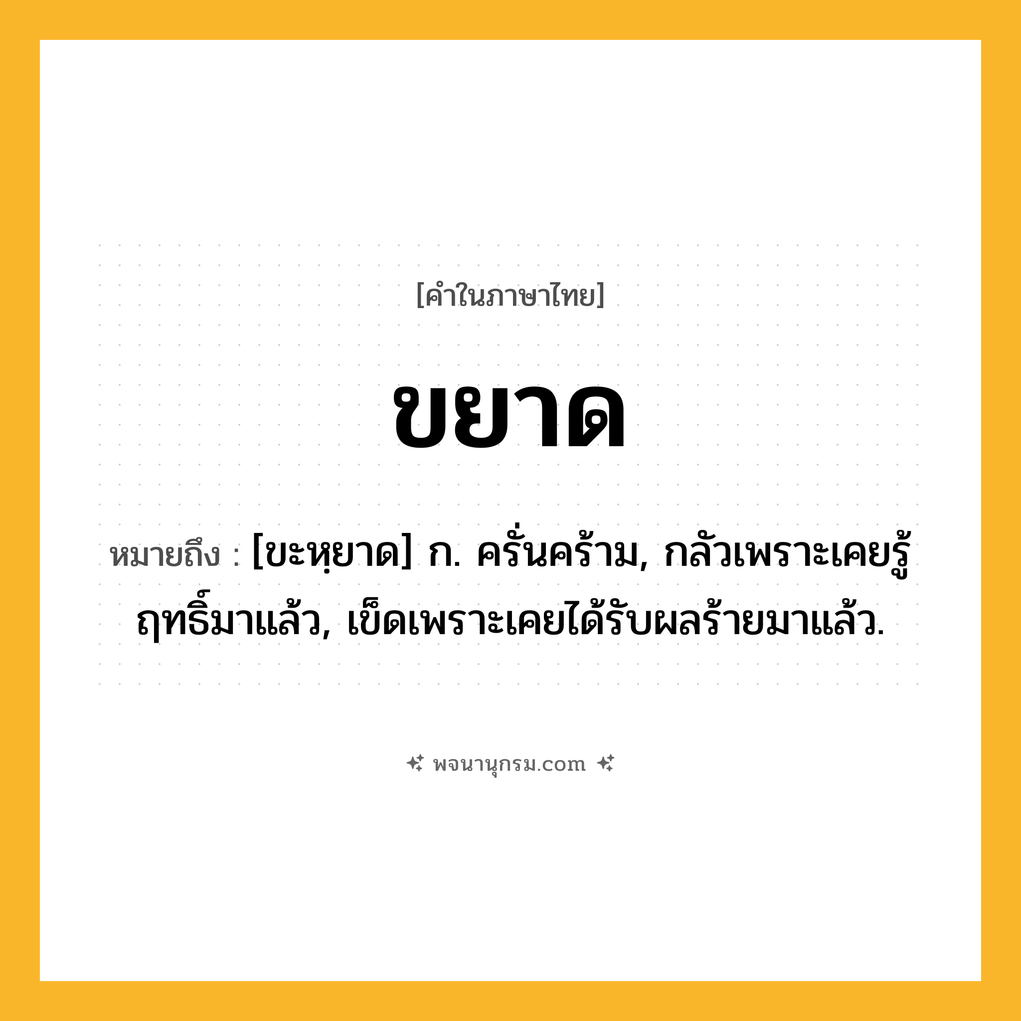 ขยาด ความหมาย หมายถึงอะไร?, คำในภาษาไทย ขยาด หมายถึง [ขะหฺยาด] ก. ครั่นคร้าม, กลัวเพราะเคยรู้ฤทธิ์มาแล้ว, เข็ดเพราะเคยได้รับผลร้ายมาแล้ว.