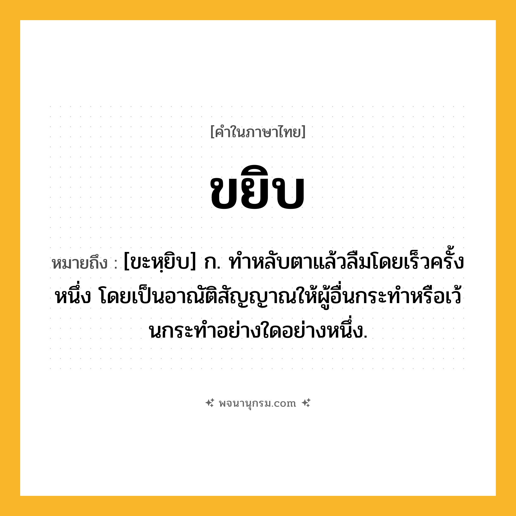 ขยิบ ความหมาย หมายถึงอะไร?, คำในภาษาไทย ขยิบ หมายถึง [ขะหฺยิบ] ก. ทําหลับตาแล้วลืมโดยเร็วครั้งหนึ่ง โดยเป็นอาณัติสัญญาณให้ผู้อื่นกระทําหรือเว้นกระทําอย่างใดอย่างหนึ่ง.