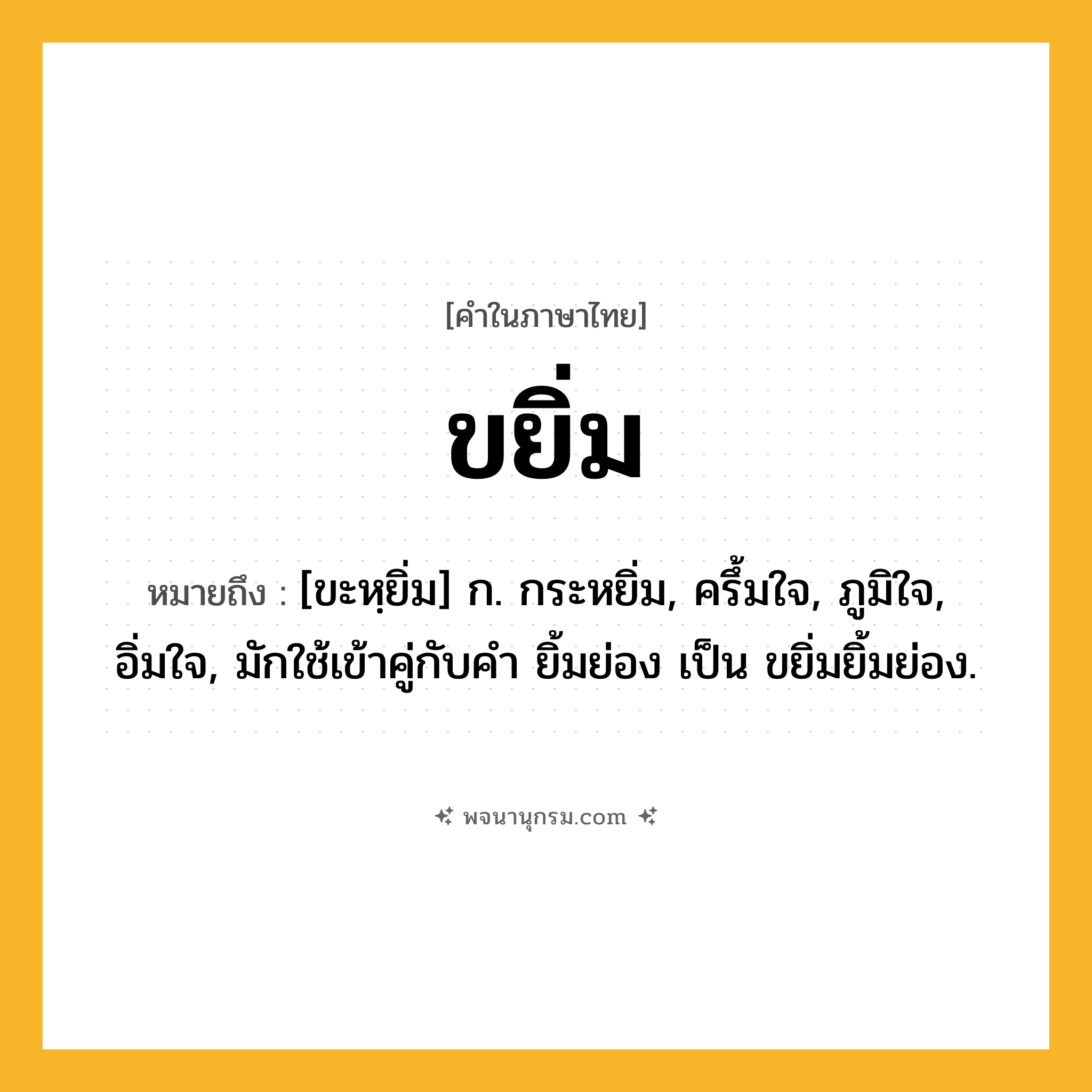 ขยิ่ม ความหมาย หมายถึงอะไร?, คำในภาษาไทย ขยิ่ม หมายถึง [ขะหฺยิ่ม] ก. กระหยิ่ม, ครึ้มใจ, ภูมิใจ, อิ่มใจ, มักใช้เข้าคู่กับคำ ยิ้มย่อง เป็น ขยิ่มยิ้มย่อง.