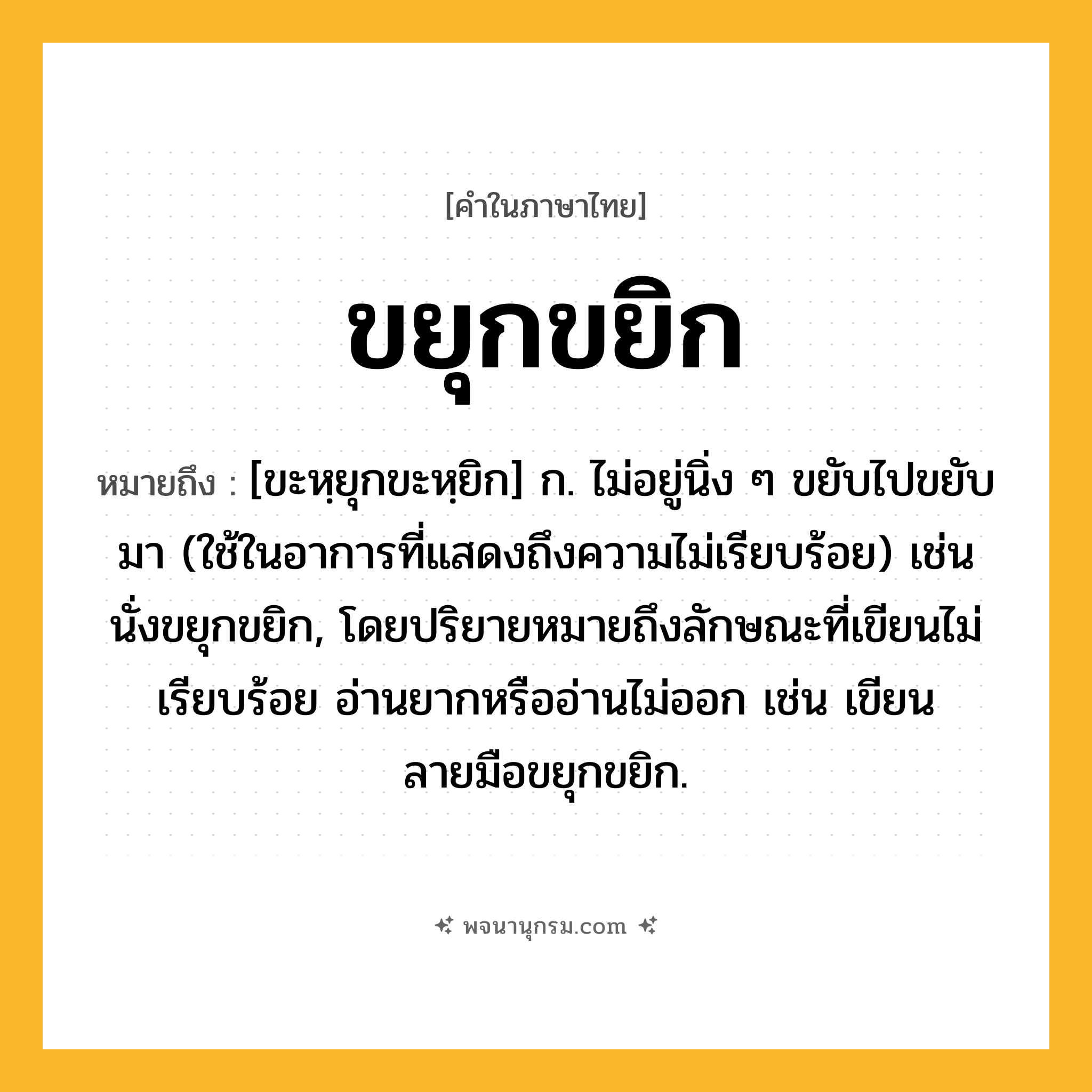 ขยุกขยิก ความหมาย หมายถึงอะไร?, คำในภาษาไทย ขยุกขยิก หมายถึง [ขะหฺยุกขะหฺยิก] ก. ไม่อยู่นิ่ง ๆ ขยับไปขยับมา (ใช้ในอาการที่แสดงถึงความไม่เรียบร้อย) เช่น นั่งขยุกขยิก, โดยปริยายหมายถึงลักษณะที่เขียนไม่เรียบร้อย อ่านยากหรืออ่านไม่ออก เช่น เขียนลายมือขยุกขยิก.