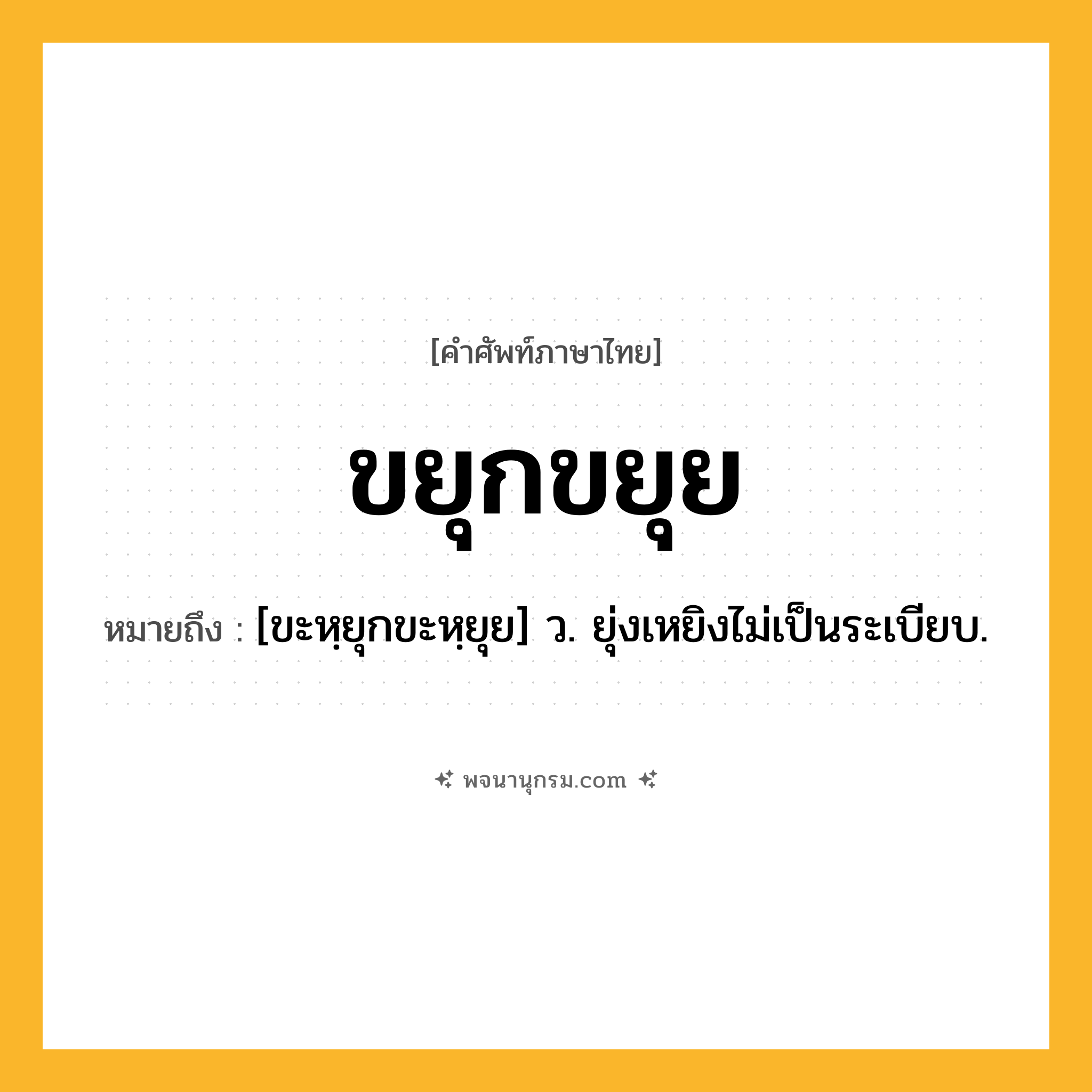 ขยุกขยุย ความหมาย หมายถึงอะไร?, คำในภาษาไทย ขยุกขยุย หมายถึง [ขะหฺยุกขะหฺยุย] ว. ยุ่งเหยิงไม่เป็นระเบียบ.
