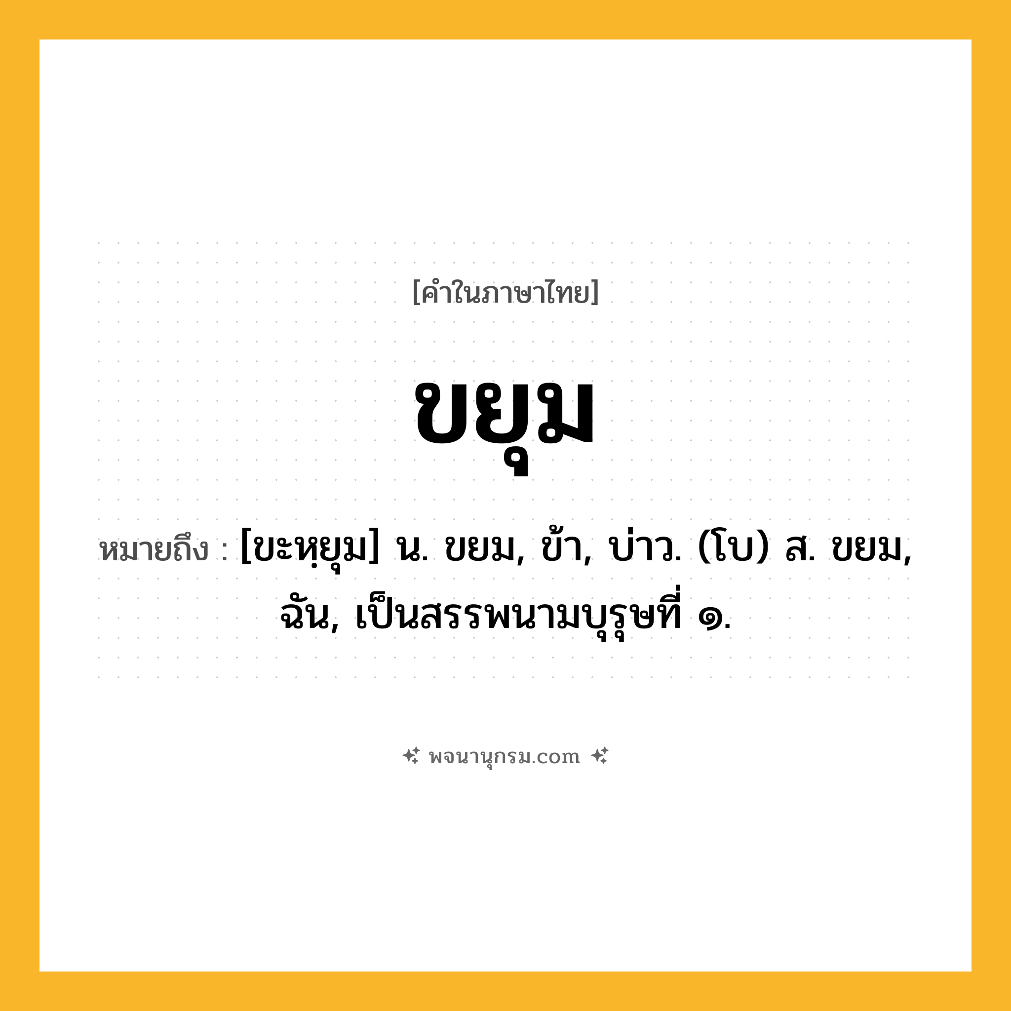 ขยุม ความหมาย หมายถึงอะไร?, คำในภาษาไทย ขยุม หมายถึง [ขะหฺยุม] น. ขยม, ข้า, บ่าว. (โบ) ส. ขยม, ฉัน, เป็นสรรพนามบุรุษที่ ๑.