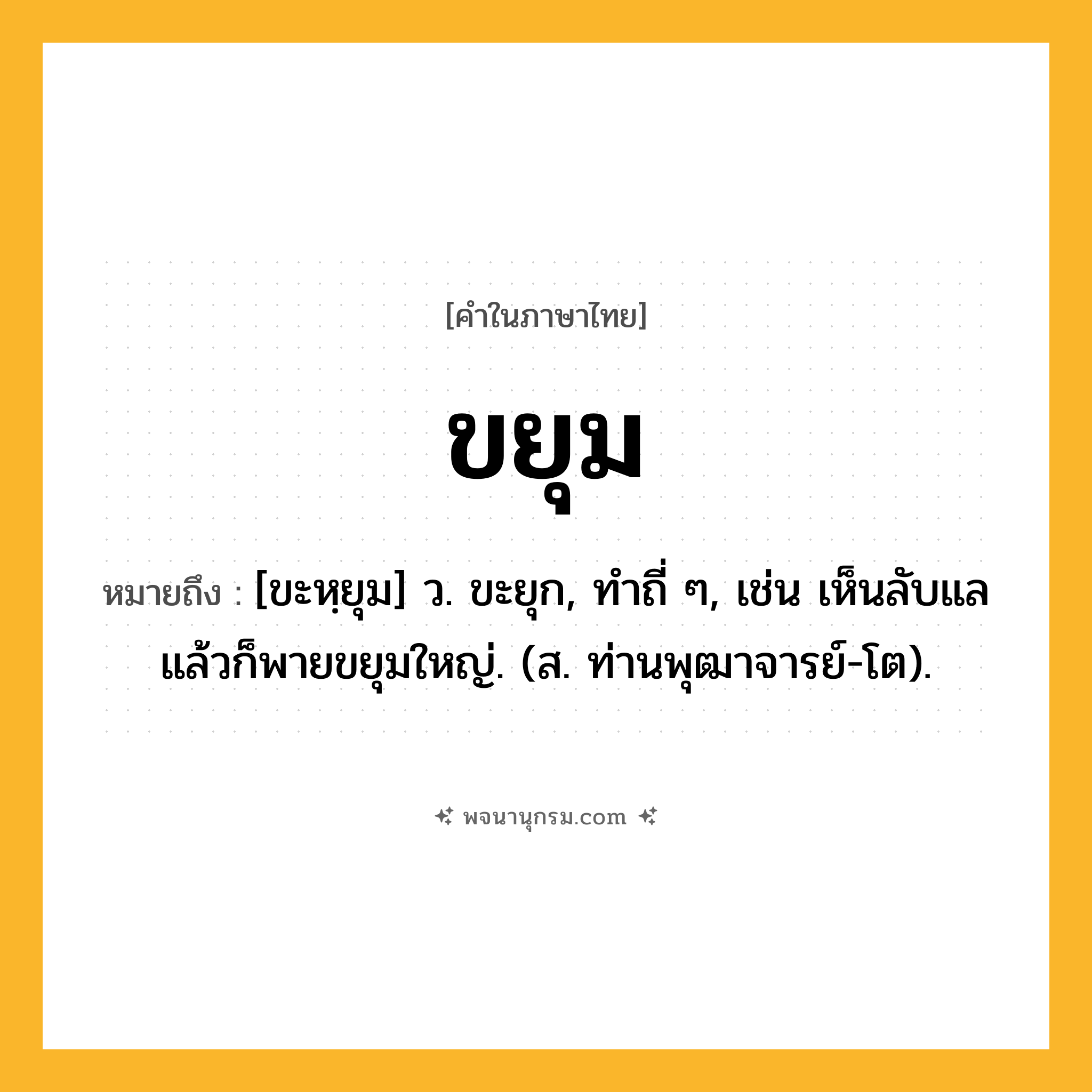 ขยุม ความหมาย หมายถึงอะไร?, คำในภาษาไทย ขยุม หมายถึง [ขะหฺยุม] ว. ขะยุก, ทําถี่ ๆ, เช่น เห็นลับแลแล้วก็พายขยุมใหญ่. (ส. ท่านพุฒาจารย์-โต).