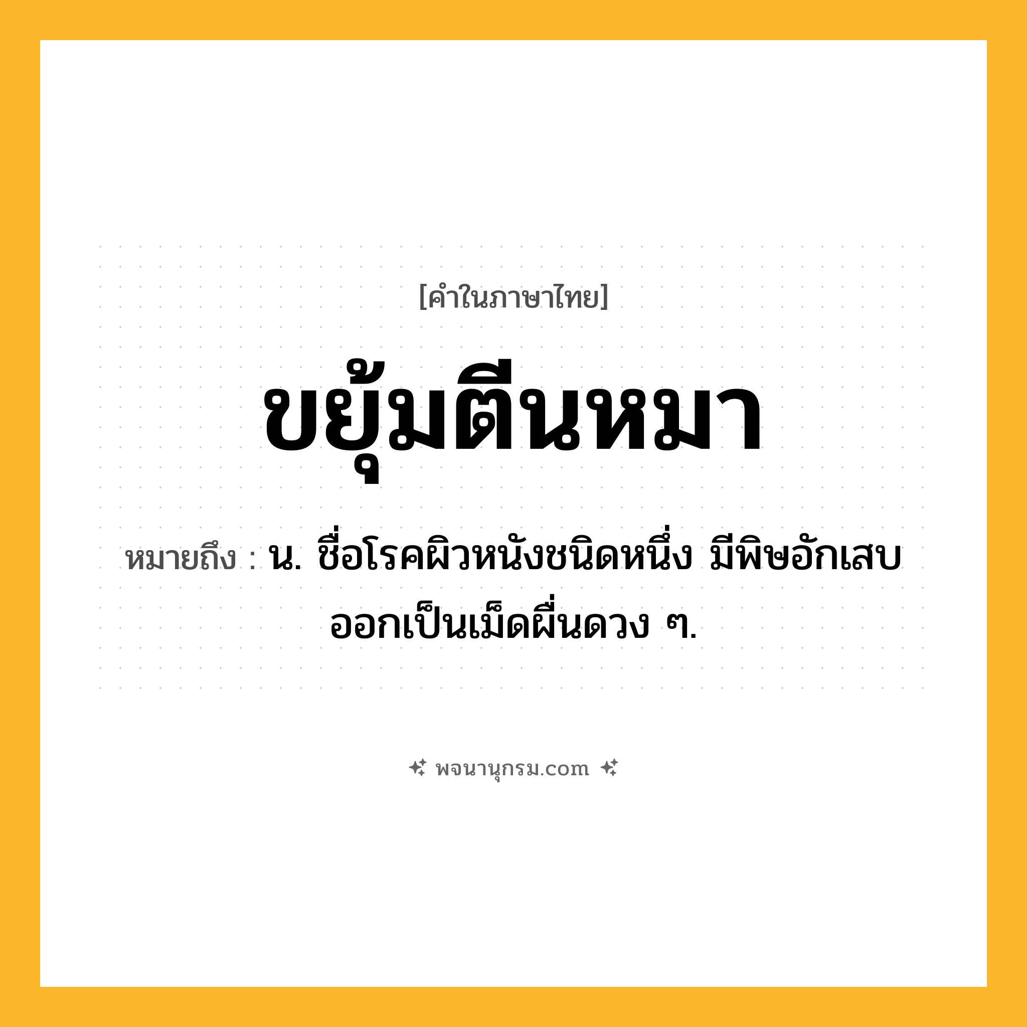 ขยุ้มตีนหมา ความหมาย หมายถึงอะไร?, คำในภาษาไทย ขยุ้มตีนหมา หมายถึง น. ชื่อโรคผิวหนังชนิดหนึ่ง มีพิษอักเสบออกเป็นเม็ดผื่นดวง ๆ.