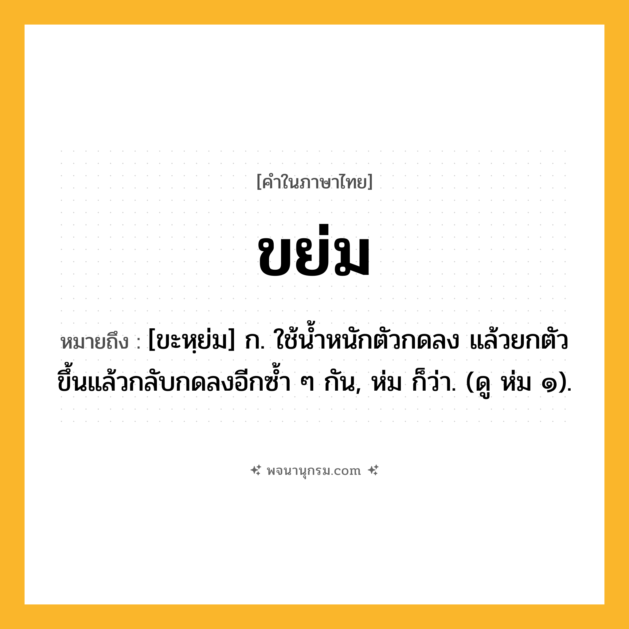 ขย่ม ความหมาย หมายถึงอะไร?, คำในภาษาไทย ขย่ม หมายถึง [ขะหฺย่ม] ก. ใช้นํ้าหนักตัวกดลง แล้วยกตัวขึ้นแล้วกลับกดลงอีกซ้ำ ๆ กัน, ห่ม ก็ว่า. (ดู ห่ม ๑).