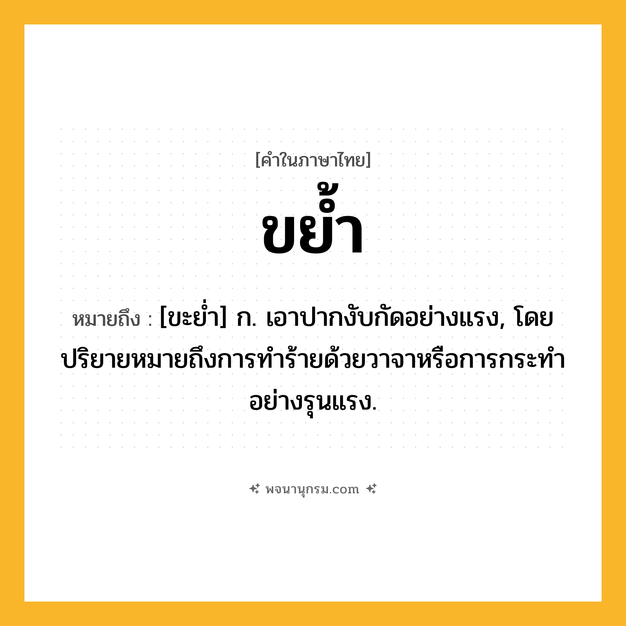 ขย้ำ ความหมาย หมายถึงอะไร?, คำในภาษาไทย ขย้ำ หมายถึง [ขะยํ่า] ก. เอาปากงับกัดอย่างแรง, โดยปริยายหมายถึงการทำร้ายด้วยวาจาหรือการกระทำอย่างรุนแรง.