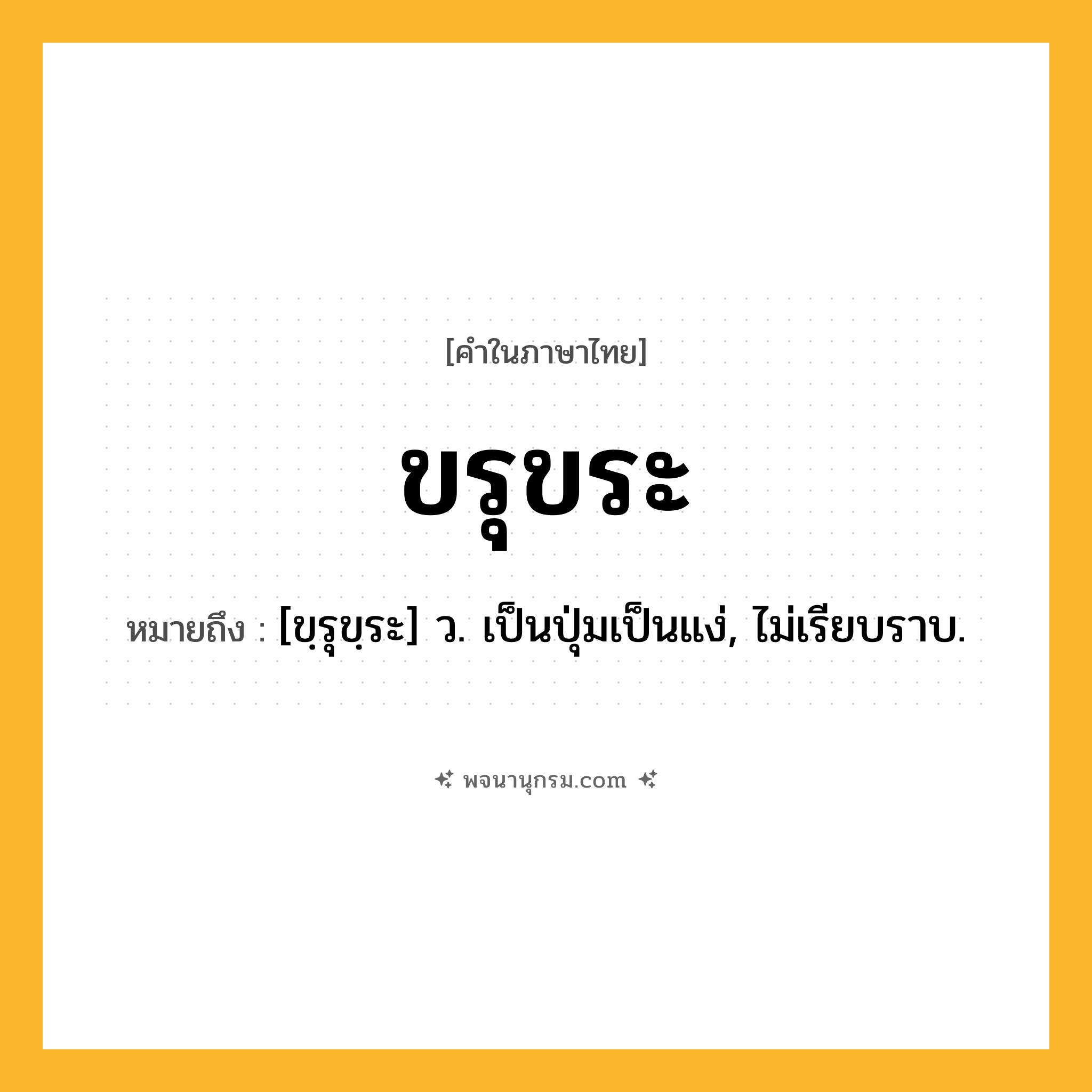 ขรุขระ ความหมาย หมายถึงอะไร?, คำในภาษาไทย ขรุขระ หมายถึง [ขฺรุขฺระ] ว. เป็นปุ่มเป็นแง่, ไม่เรียบราบ.