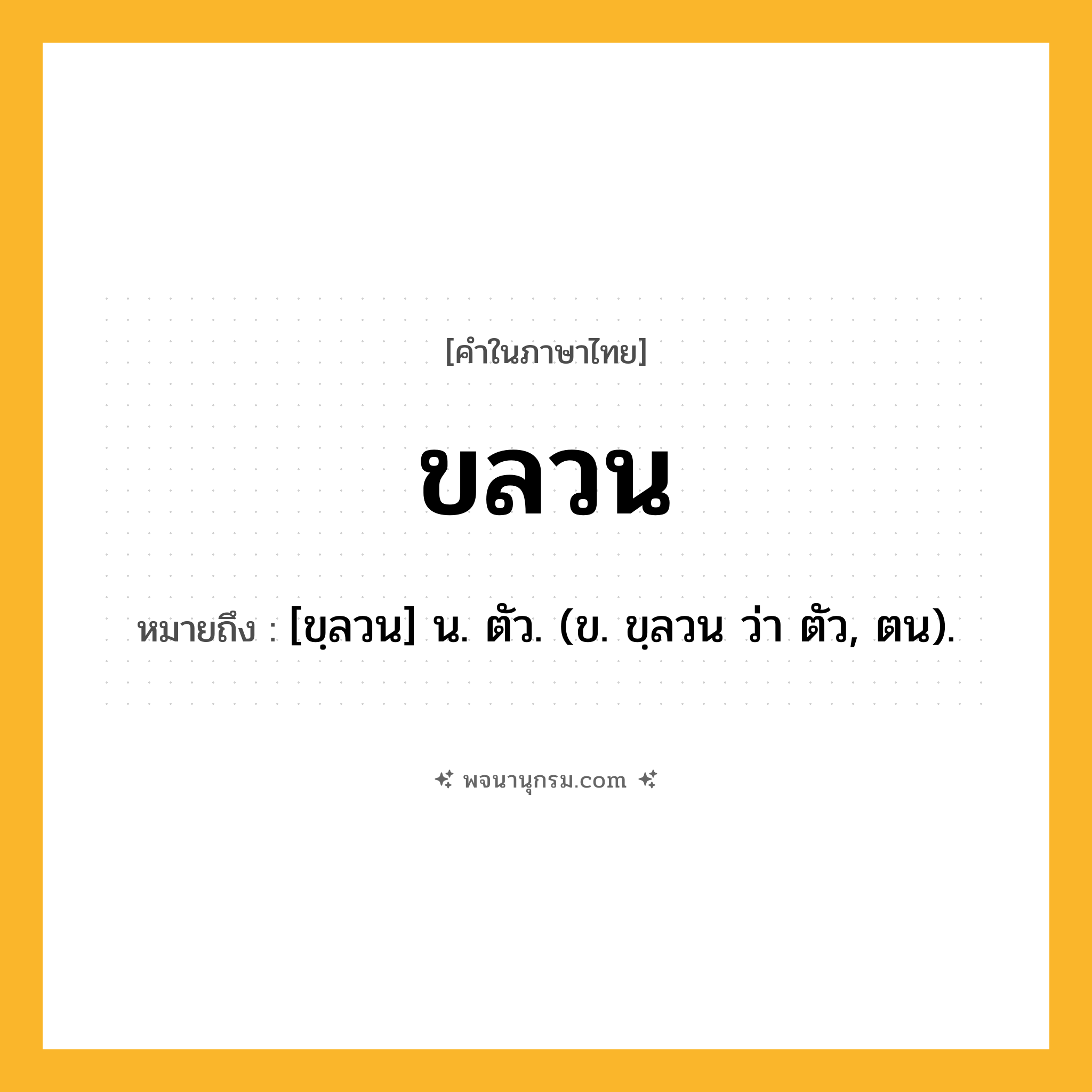 ขลวน ความหมาย หมายถึงอะไร?, คำในภาษาไทย ขลวน หมายถึง [ขฺลวน] น. ตัว. (ข. ขฺลวน ว่า ตัว, ตน).