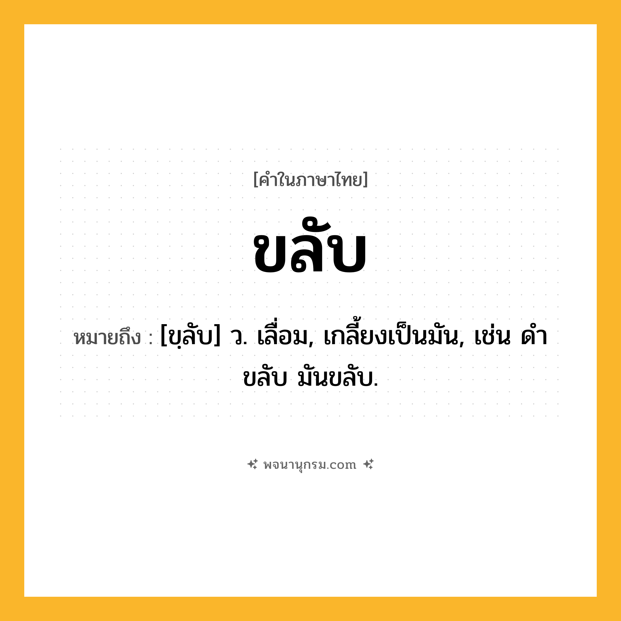 ขลับ ความหมาย หมายถึงอะไร?, คำในภาษาไทย ขลับ หมายถึง [ขฺลับ] ว. เลื่อม, เกลี้ยงเป็นมัน, เช่น ดําขลับ มันขลับ.