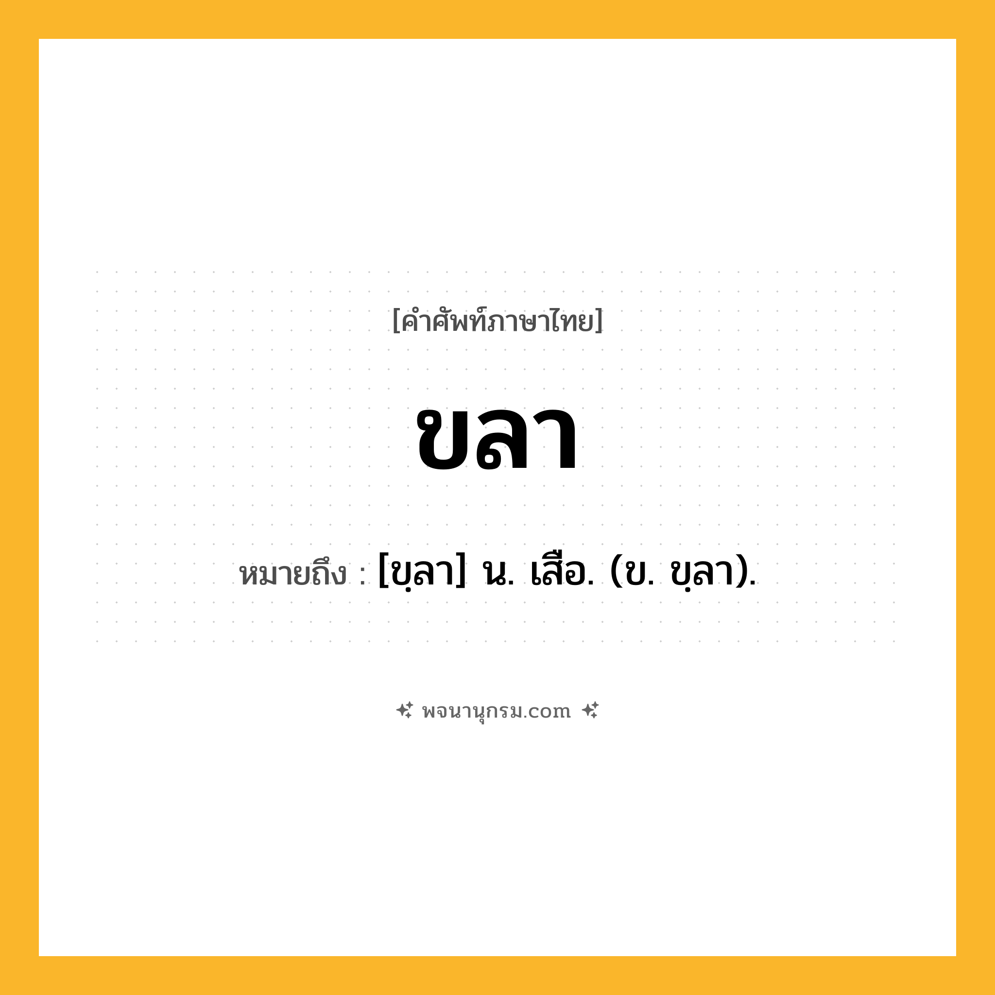 ขลา ความหมาย หมายถึงอะไร?, คำในภาษาไทย ขลา หมายถึง [ขฺลา] น. เสือ. (ข. ขฺลา).