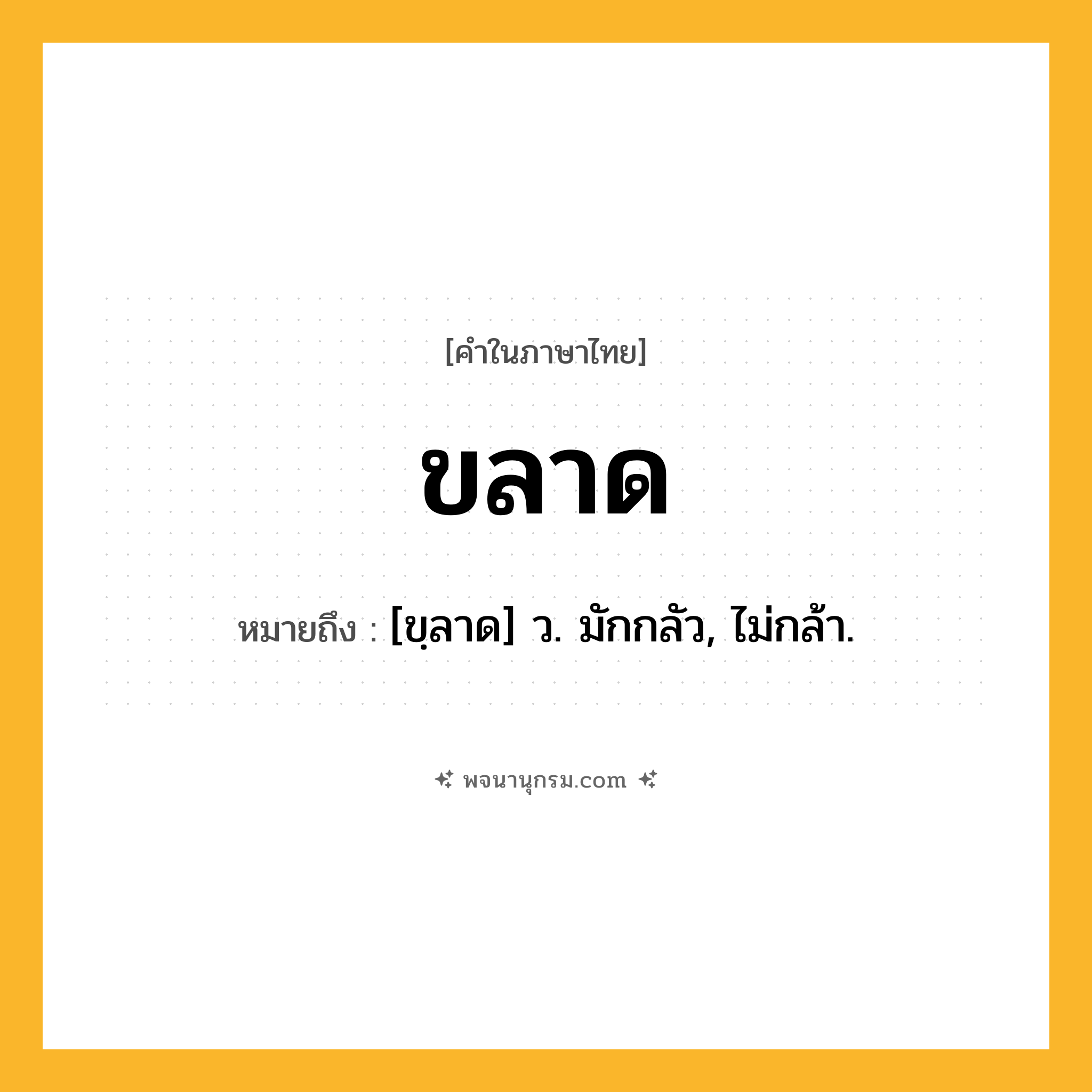ขลาด ความหมาย หมายถึงอะไร?, คำในภาษาไทย ขลาด หมายถึง [ขฺลาด] ว. มักกลัว, ไม่กล้า.