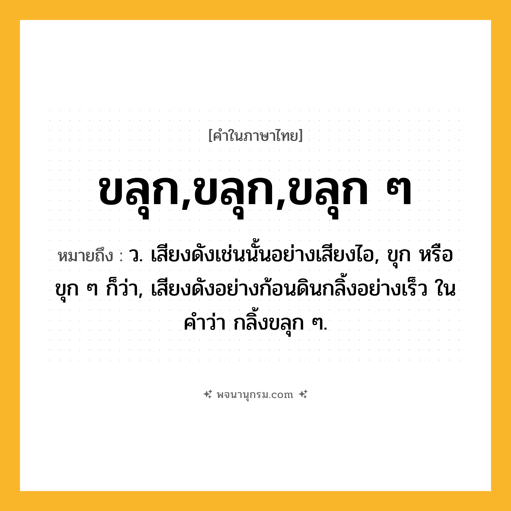 ขลุก,ขลุก,ขลุก ๆ ความหมาย หมายถึงอะไร?, คำในภาษาไทย ขลุก,ขลุก,ขลุก ๆ หมายถึง ว. เสียงดังเช่นนั้นอย่างเสียงไอ, ขุก หรือ ขุก ๆ ก็ว่า, เสียงดังอย่างก้อนดินกลิ้งอย่างเร็ว ในคำว่า กลิ้งขลุก ๆ.