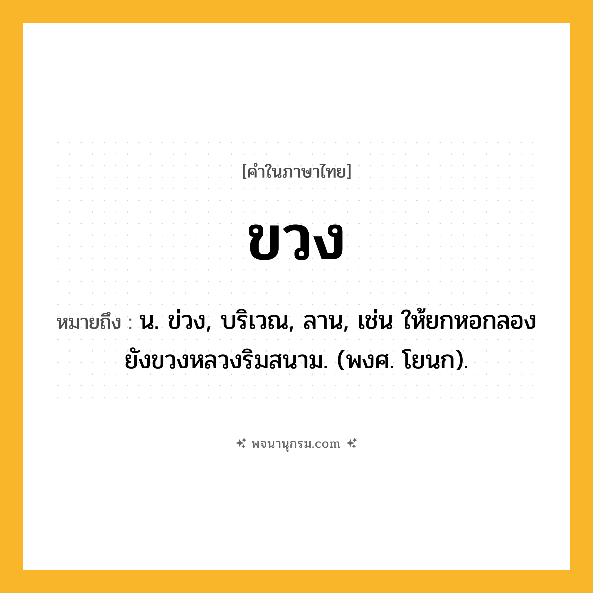 ขวง ความหมาย หมายถึงอะไร?, คำในภาษาไทย ขวง หมายถึง น. ข่วง, บริเวณ, ลาน, เช่น ให้ยกหอกลองยังขวงหลวงริมสนาม. (พงศ. โยนก).