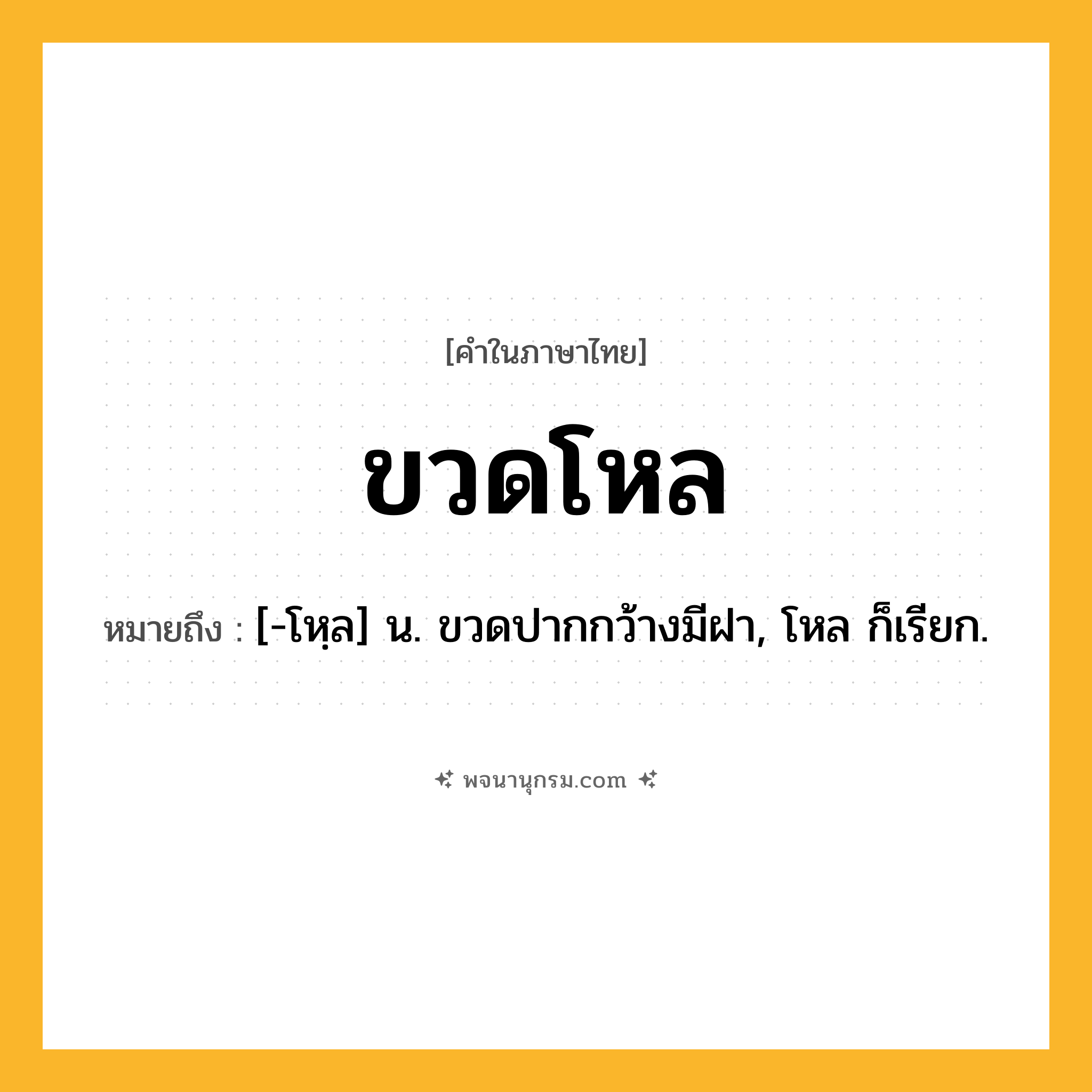 ขวดโหล ความหมาย หมายถึงอะไร?, คำในภาษาไทย ขวดโหล หมายถึง [-โหฺล] น. ขวดปากกว้างมีฝา, โหล ก็เรียก.