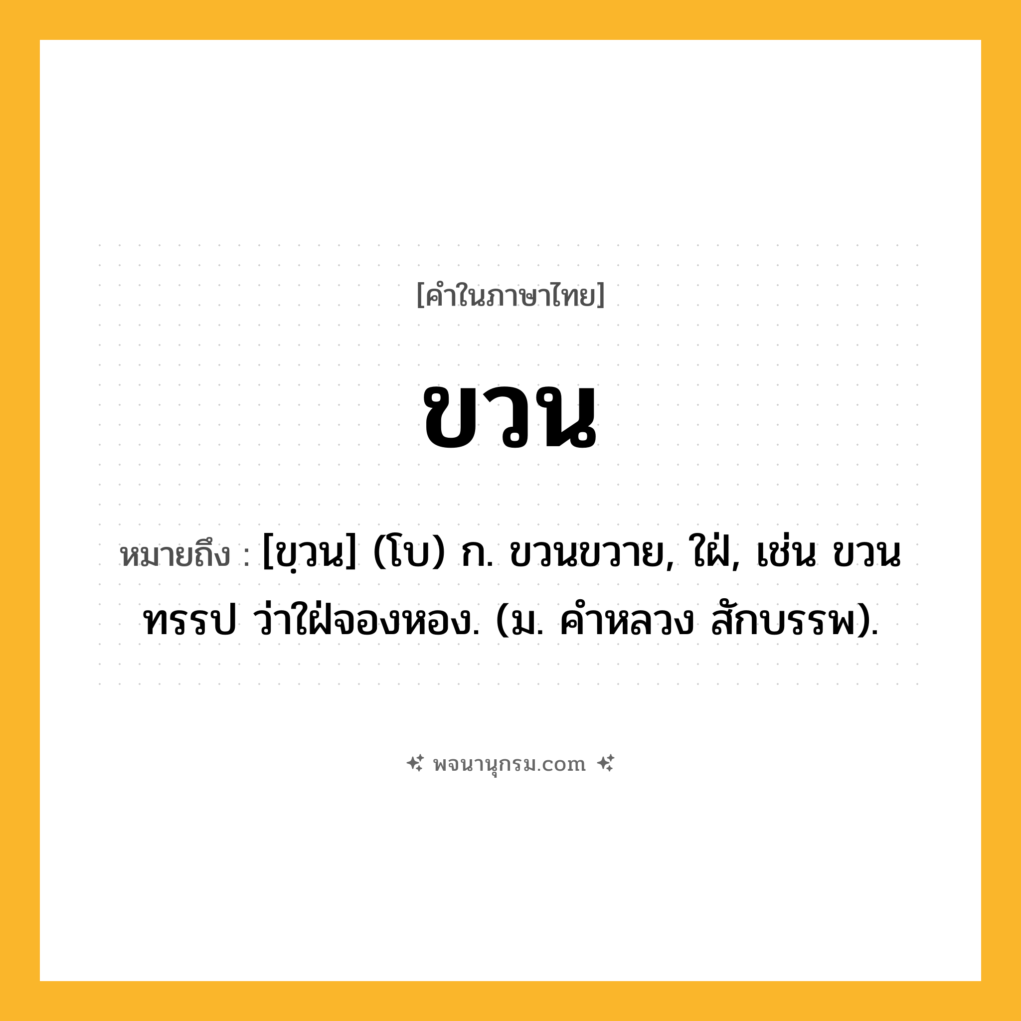ขวน ความหมาย หมายถึงอะไร?, คำในภาษาไทย ขวน หมายถึง [ขฺวน] (โบ) ก. ขวนขวาย, ใฝ่, เช่น ขวนทรรป ว่าใฝ่จองหอง. (ม. คําหลวง สักบรรพ).