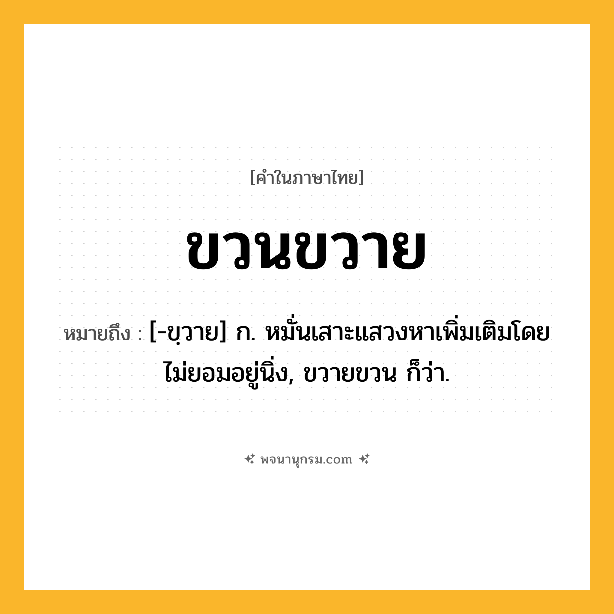 ขวนขวาย ความหมาย หมายถึงอะไร?, คำในภาษาไทย ขวนขวาย หมายถึง [-ขฺวาย] ก. หมั่นเสาะแสวงหาเพิ่มเติมโดยไม่ยอมอยู่นิ่ง, ขวายขวน ก็ว่า.