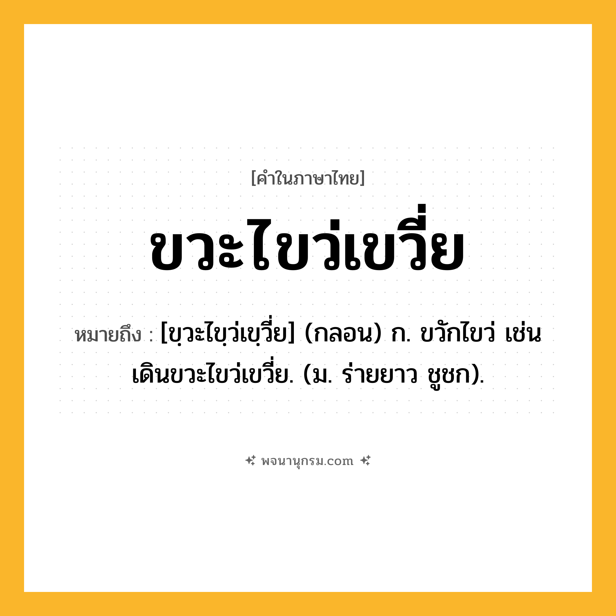 ขวะไขว่เขวี่ย ความหมาย หมายถึงอะไร?, คำในภาษาไทย ขวะไขว่เขวี่ย หมายถึง [ขฺวะไขฺว่เขฺวี่ย] (กลอน) ก. ขวักไขว่ เช่น เดินขวะไขว่เขวี่ย. (ม. ร่ายยาว ชูชก).