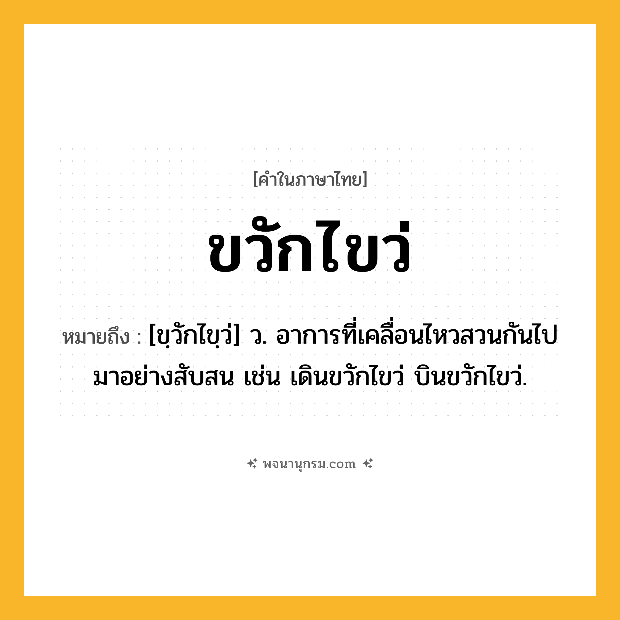 ขวักไขว่ ความหมาย หมายถึงอะไร?, คำในภาษาไทย ขวักไขว่ หมายถึง [ขฺวักไขฺว่] ว. อาการที่เคลื่อนไหวสวนกันไปมาอย่างสับสน เช่น เดินขวักไขว่ บินขวักไขว่.