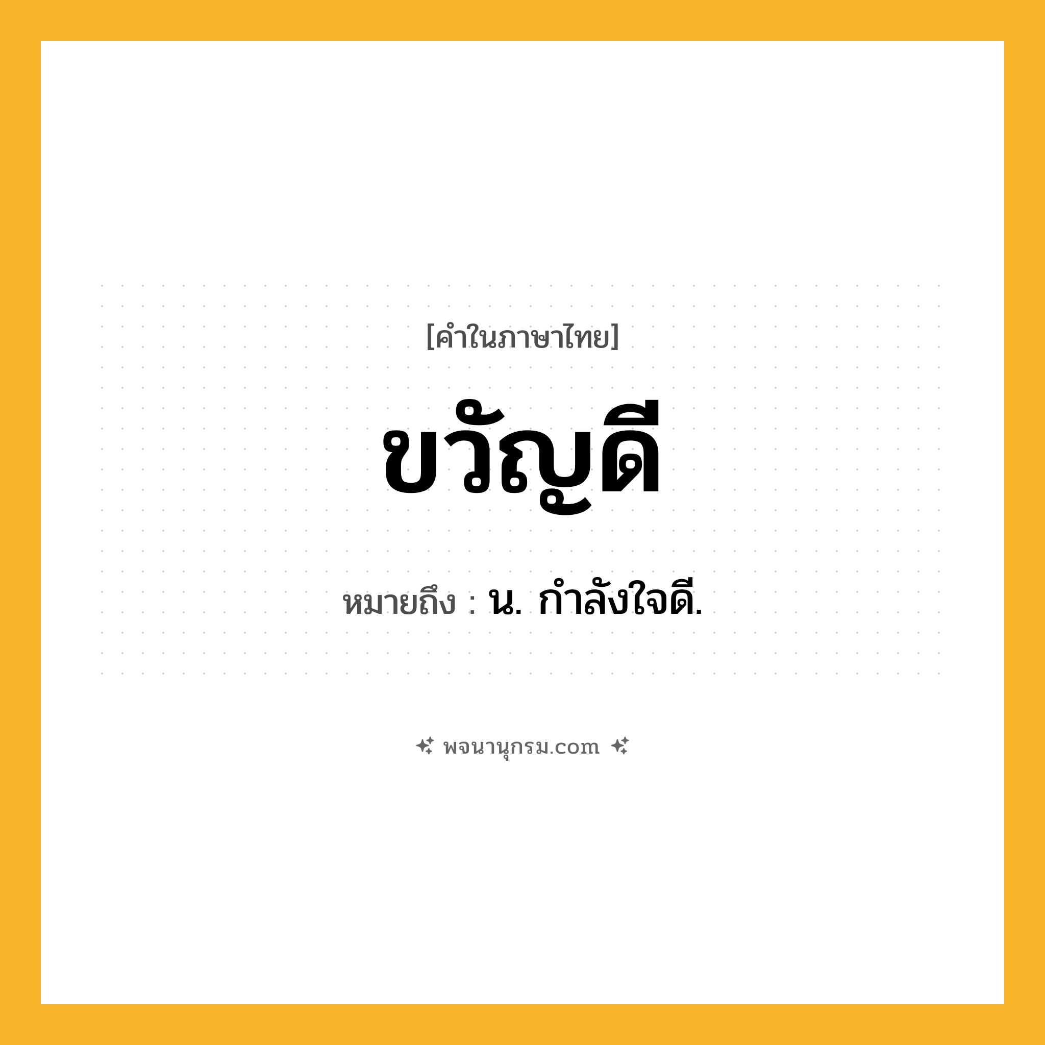 ขวัญดี ความหมาย หมายถึงอะไร?, คำในภาษาไทย ขวัญดี หมายถึง น. กําลังใจดี.