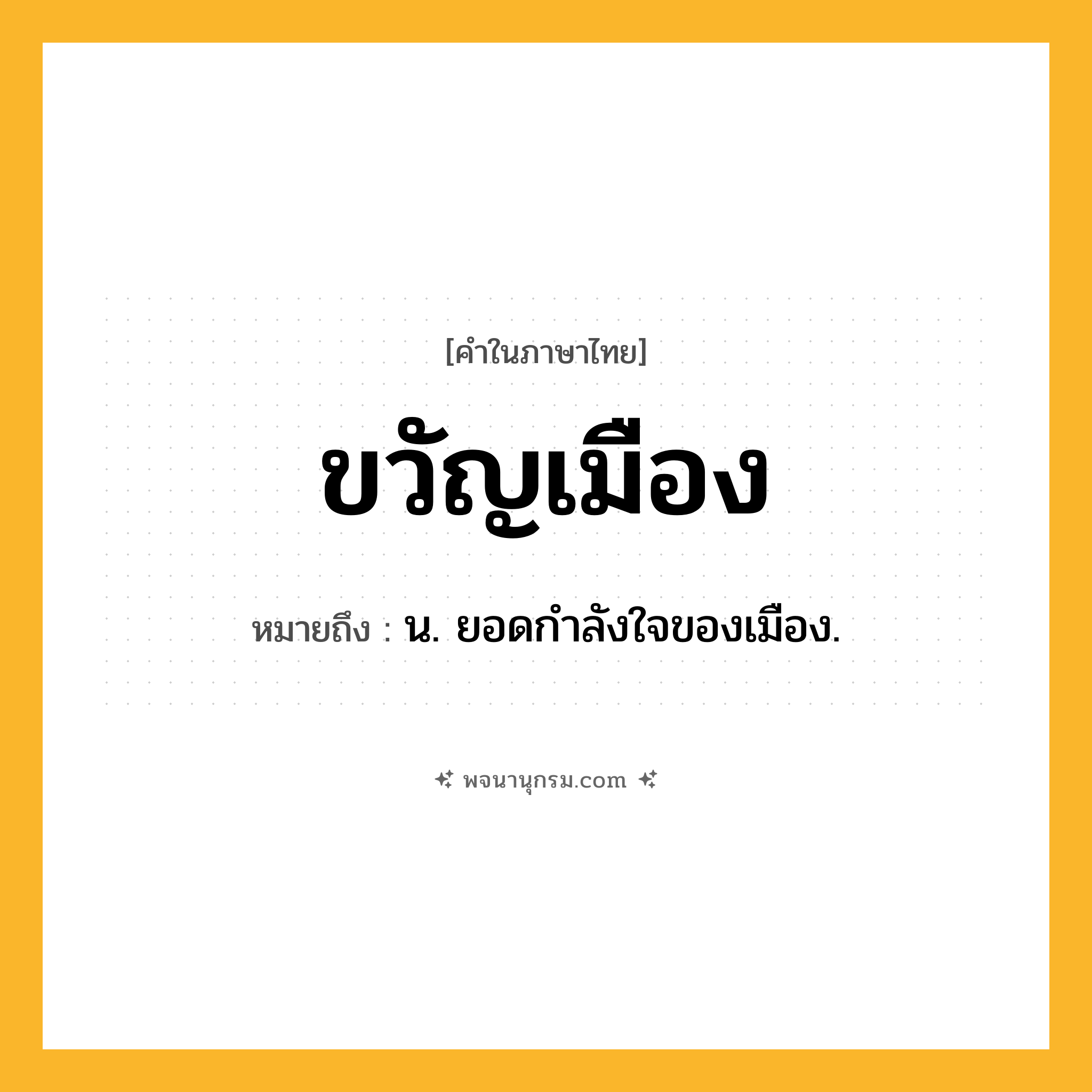 ขวัญเมือง ความหมาย หมายถึงอะไร?, คำในภาษาไทย ขวัญเมือง หมายถึง น. ยอดกําลังใจของเมือง.