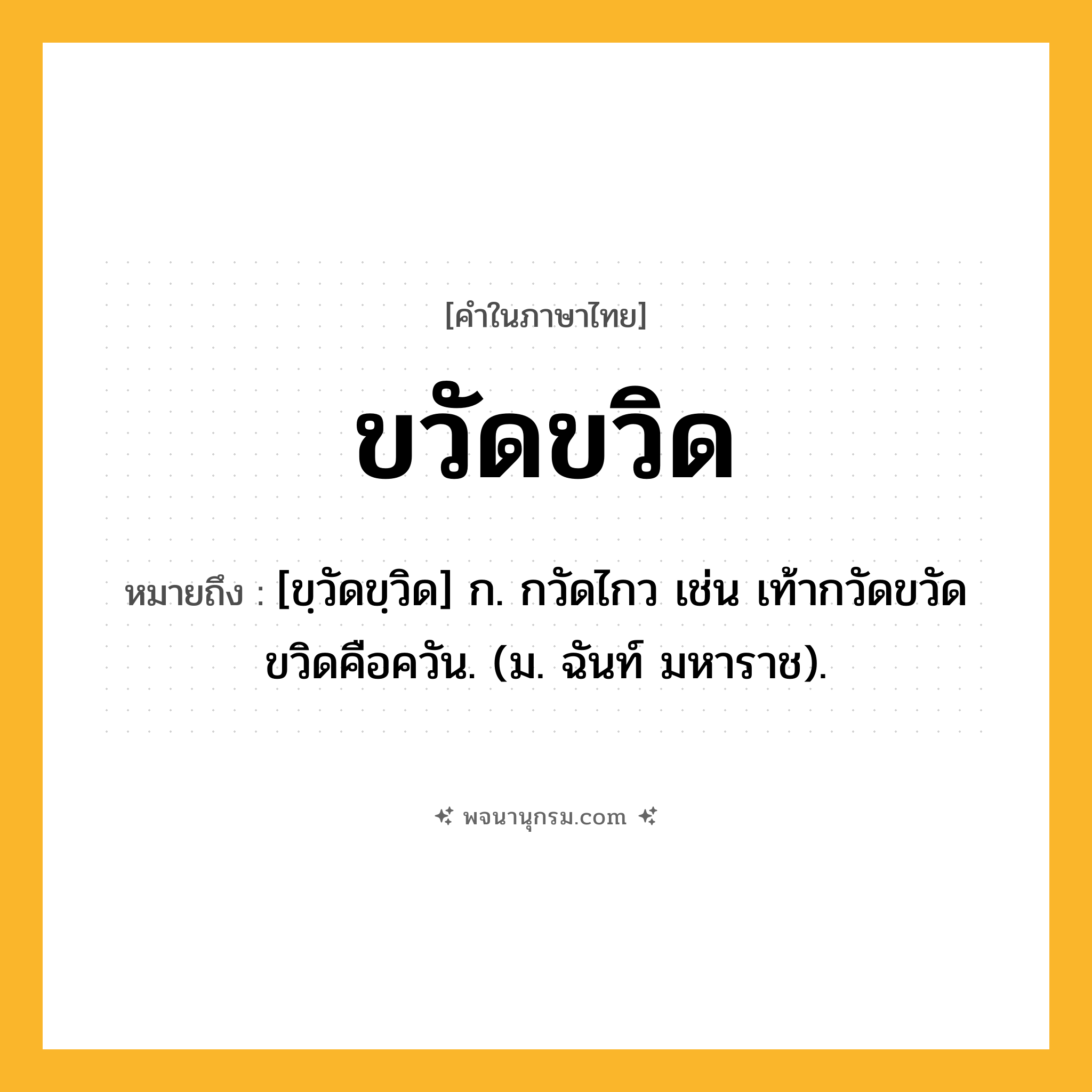 ขวัดขวิด ความหมาย หมายถึงอะไร?, คำในภาษาไทย ขวัดขวิด หมายถึง [ขฺวัดขฺวิด] ก. กวัดไกว เช่น เท้ากวัดขวัดขวิดคือควัน. (ม. ฉันท์ มหาราช).