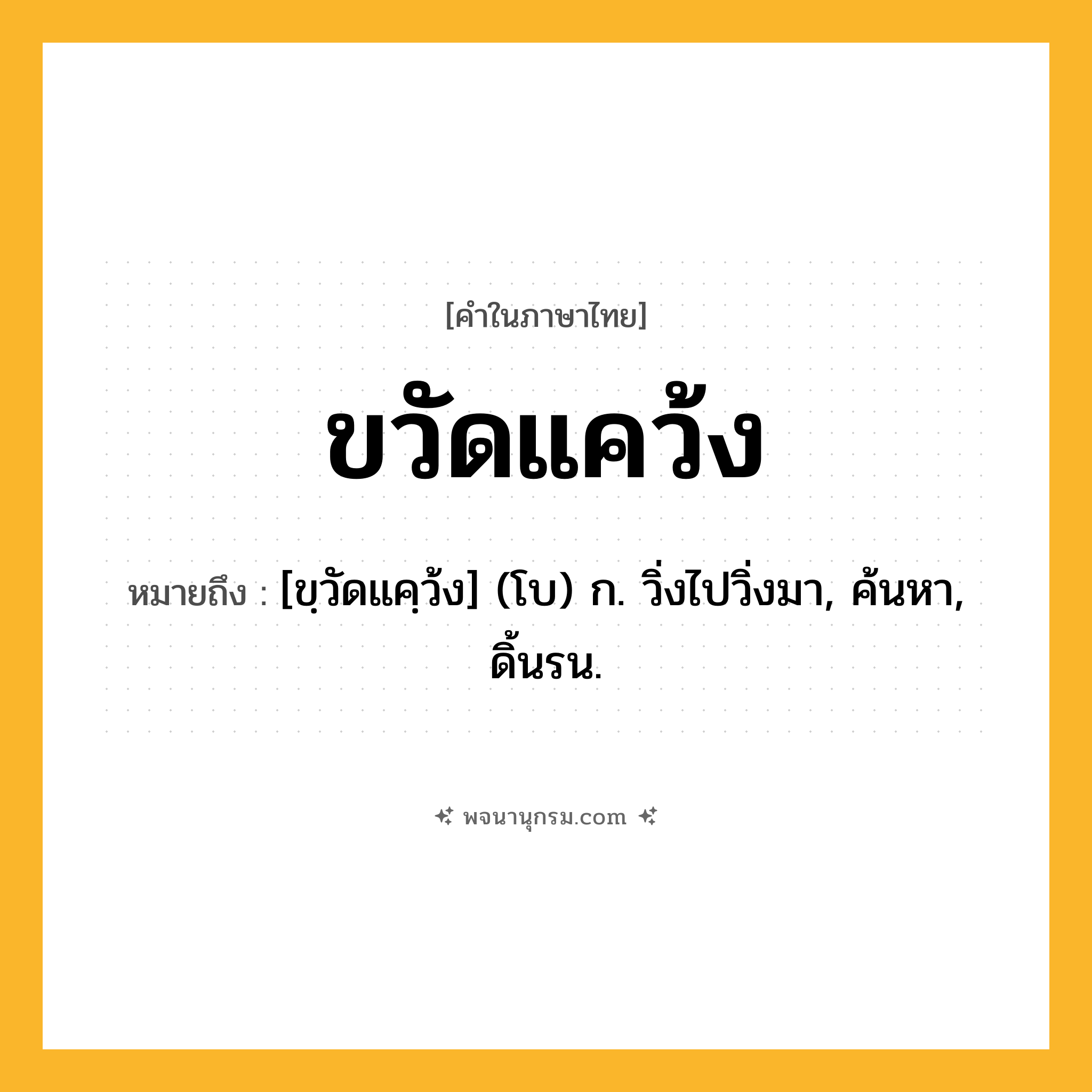 ขวัดแคว้ง ความหมาย หมายถึงอะไร?, คำในภาษาไทย ขวัดแคว้ง หมายถึง [ขฺวัดแคฺว้ง] (โบ) ก. วิ่งไปวิ่งมา, ค้นหา, ดิ้นรน.