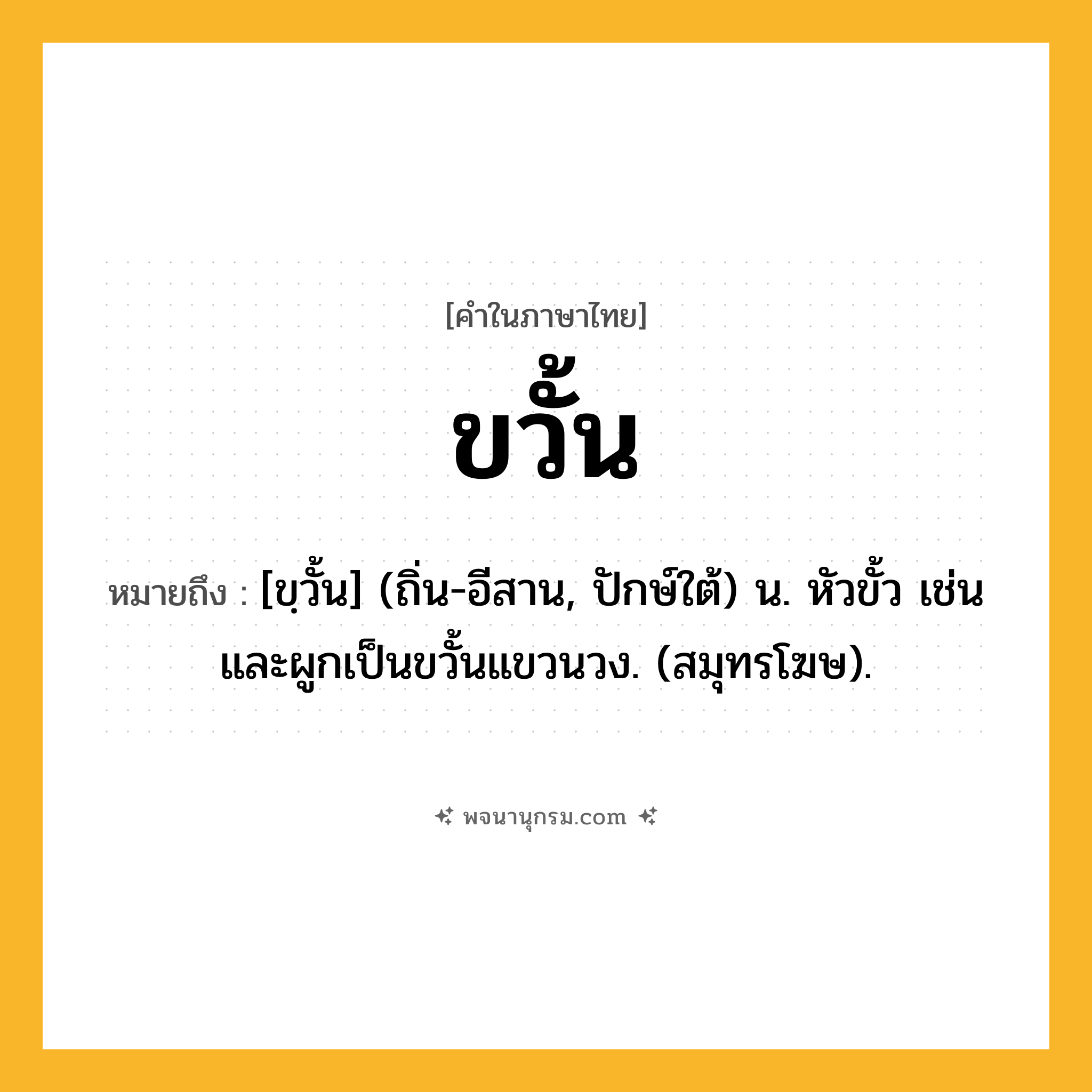ขวั้น ความหมาย หมายถึงอะไร?, คำในภาษาไทย ขวั้น หมายถึง [ขฺวั้น] (ถิ่น-อีสาน, ปักษ์ใต้) น. หัวขั้ว เช่น และผูกเป็นขวั้นแขวนวง. (สมุทรโฆษ).