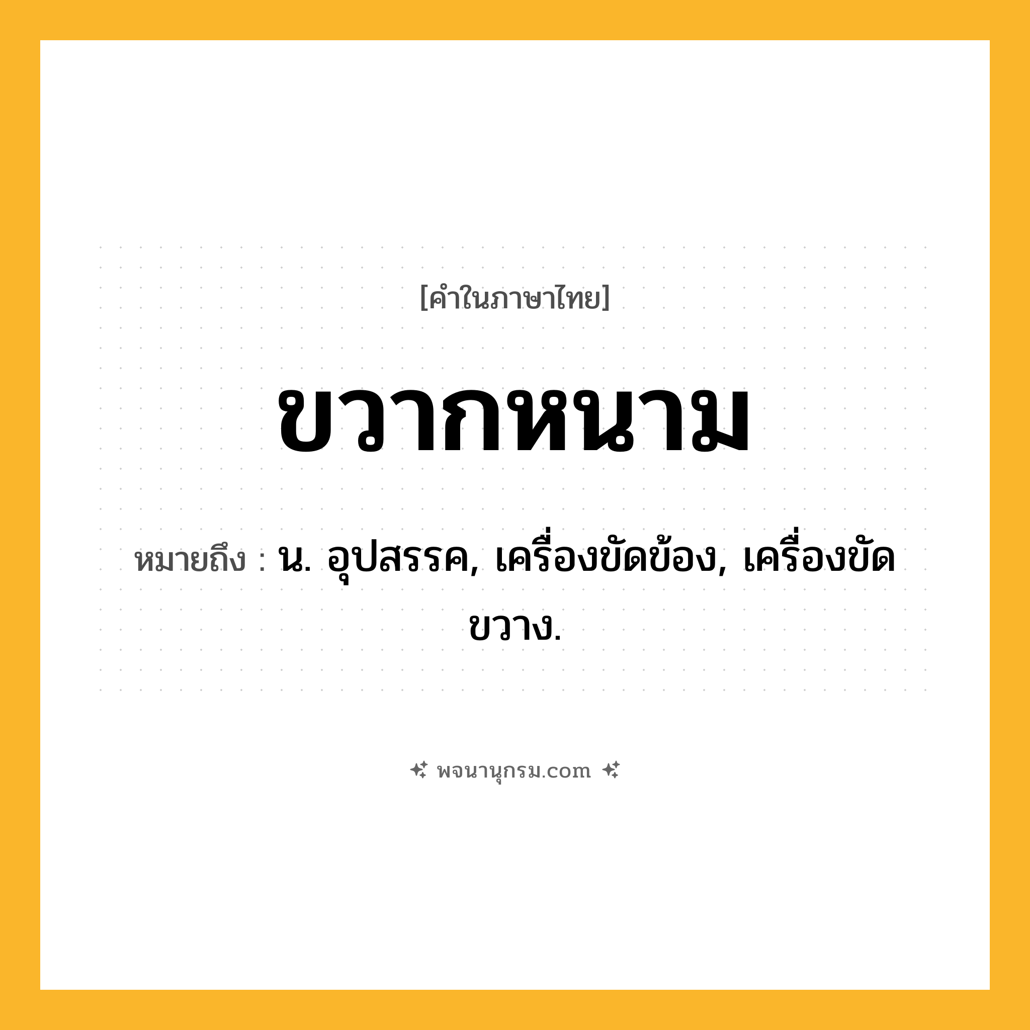 ขวากหนาม ความหมาย หมายถึงอะไร?, คำในภาษาไทย ขวากหนาม หมายถึง น. อุปสรรค, เครื่องขัดข้อง, เครื่องขัดขวาง.