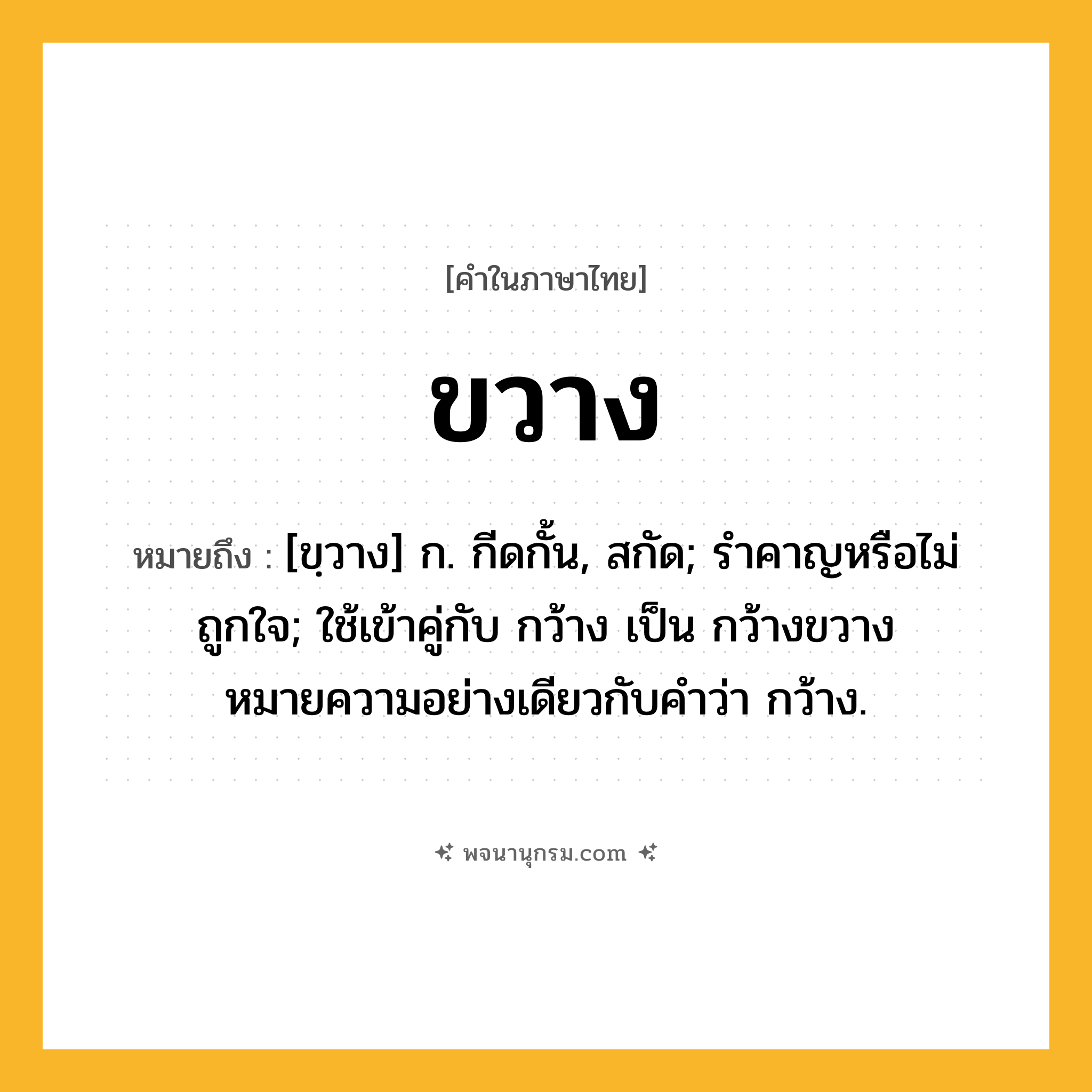 ขวาง ความหมาย หมายถึงอะไร?, คำในภาษาไทย ขวาง หมายถึง [ขฺวาง] ก. กีดกั้น, สกัด; รำคาญหรือไม่ถูกใจ; ใช้เข้าคู่กับ กว้าง เป็น กว้างขวาง หมายความอย่างเดียวกับคําว่า กว้าง.