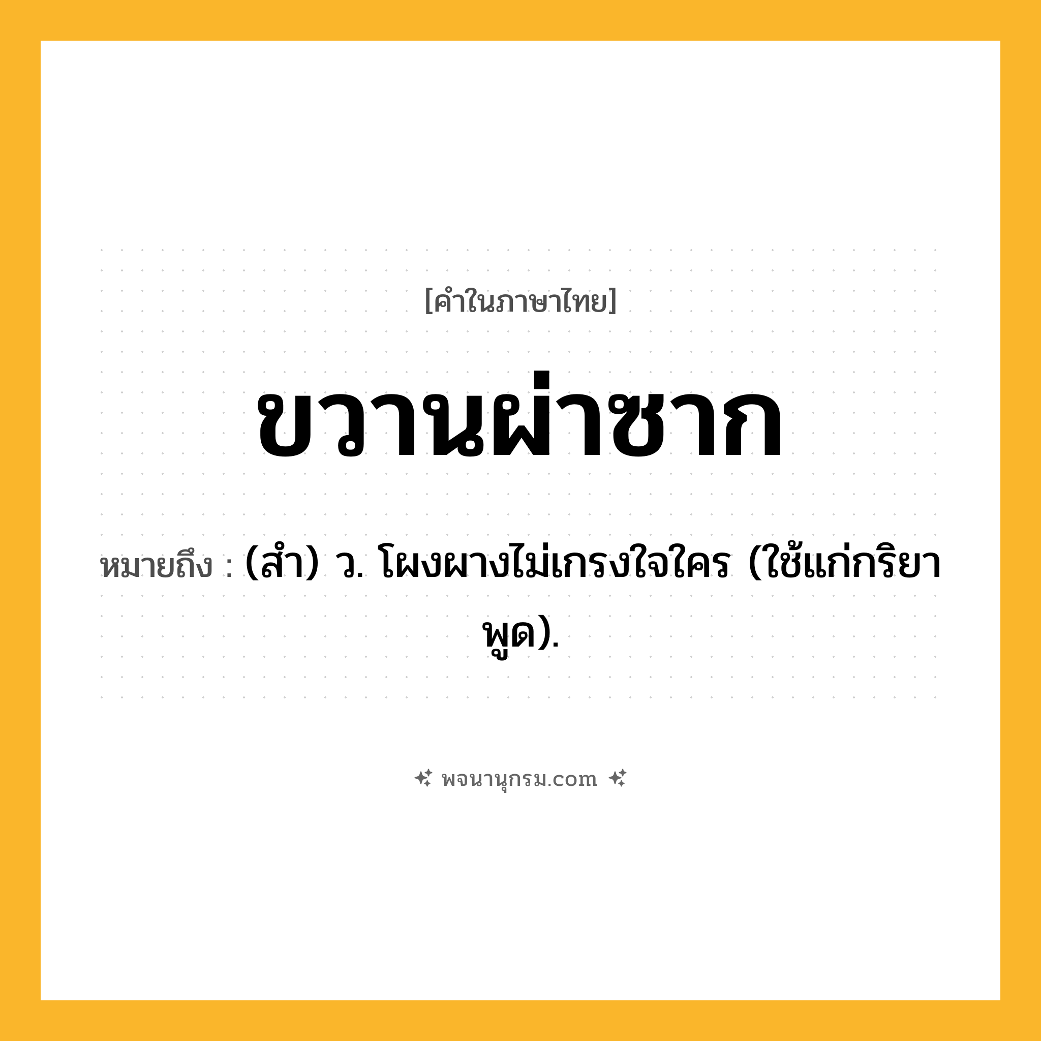 ขวานผ่าซาก ความหมาย หมายถึงอะไร?, คำในภาษาไทย ขวานผ่าซาก หมายถึง (สํา) ว. โผงผางไม่เกรงใจใคร (ใช้แก่กริยาพูด).