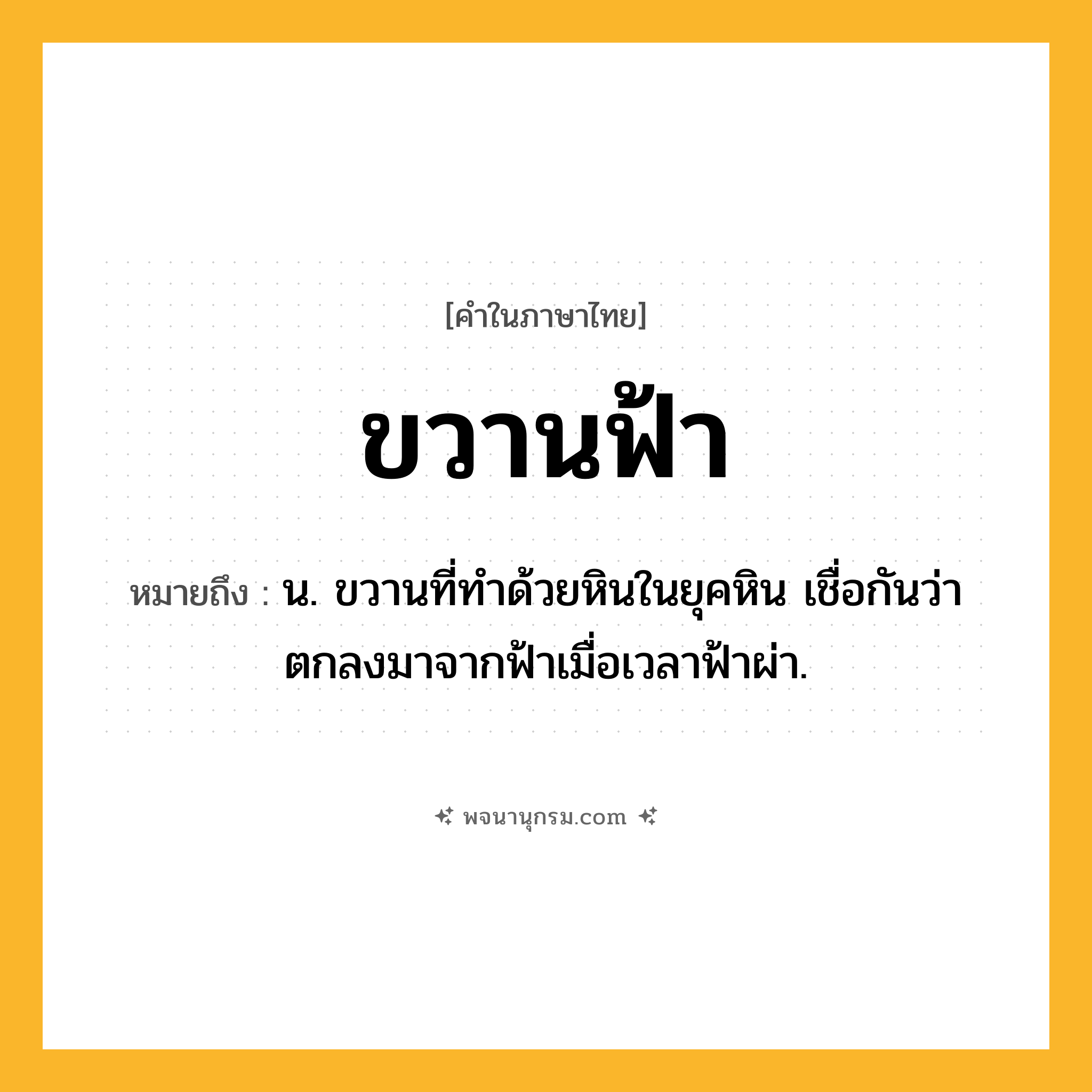ขวานฟ้า ความหมาย หมายถึงอะไร?, คำในภาษาไทย ขวานฟ้า หมายถึง น. ขวานที่ทําด้วยหินในยุคหิน เชื่อกันว่าตกลงมาจากฟ้าเมื่อเวลาฟ้าผ่า.