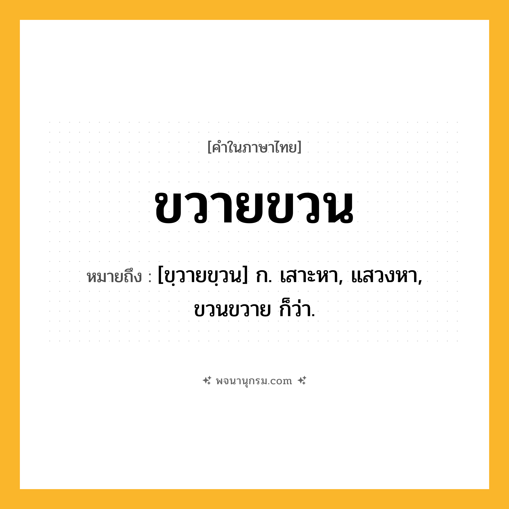 ขวายขวน ความหมาย หมายถึงอะไร?, คำในภาษาไทย ขวายขวน หมายถึง [ขฺวายขฺวน] ก. เสาะหา, แสวงหา, ขวนขวาย ก็ว่า.
