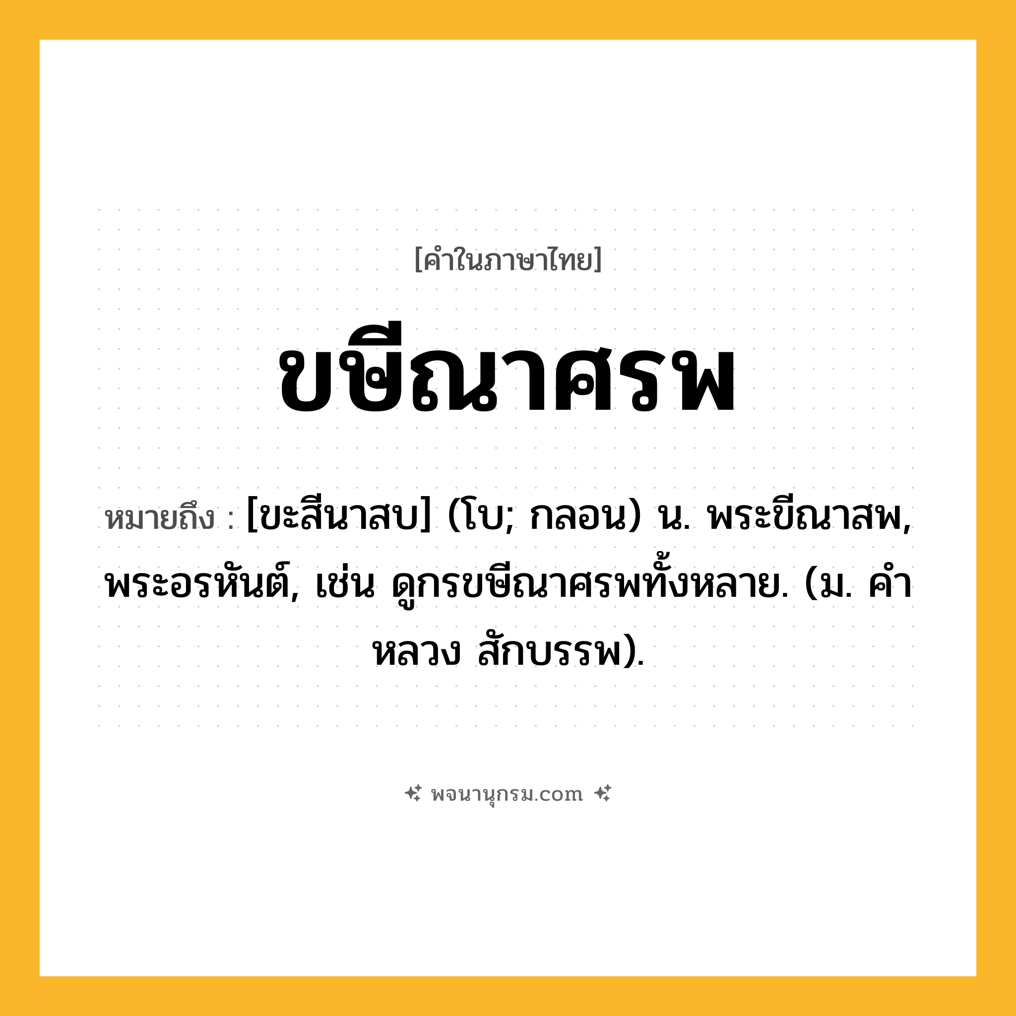 ขษีณาศรพ ความหมาย หมายถึงอะไร?, คำในภาษาไทย ขษีณาศรพ หมายถึง [ขะสีนาสบ] (โบ; กลอน) น. พระขีณาสพ, พระอรหันต์, เช่น ดูกรขษีณาศรพทั้งหลาย. (ม. คําหลวง สักบรรพ).