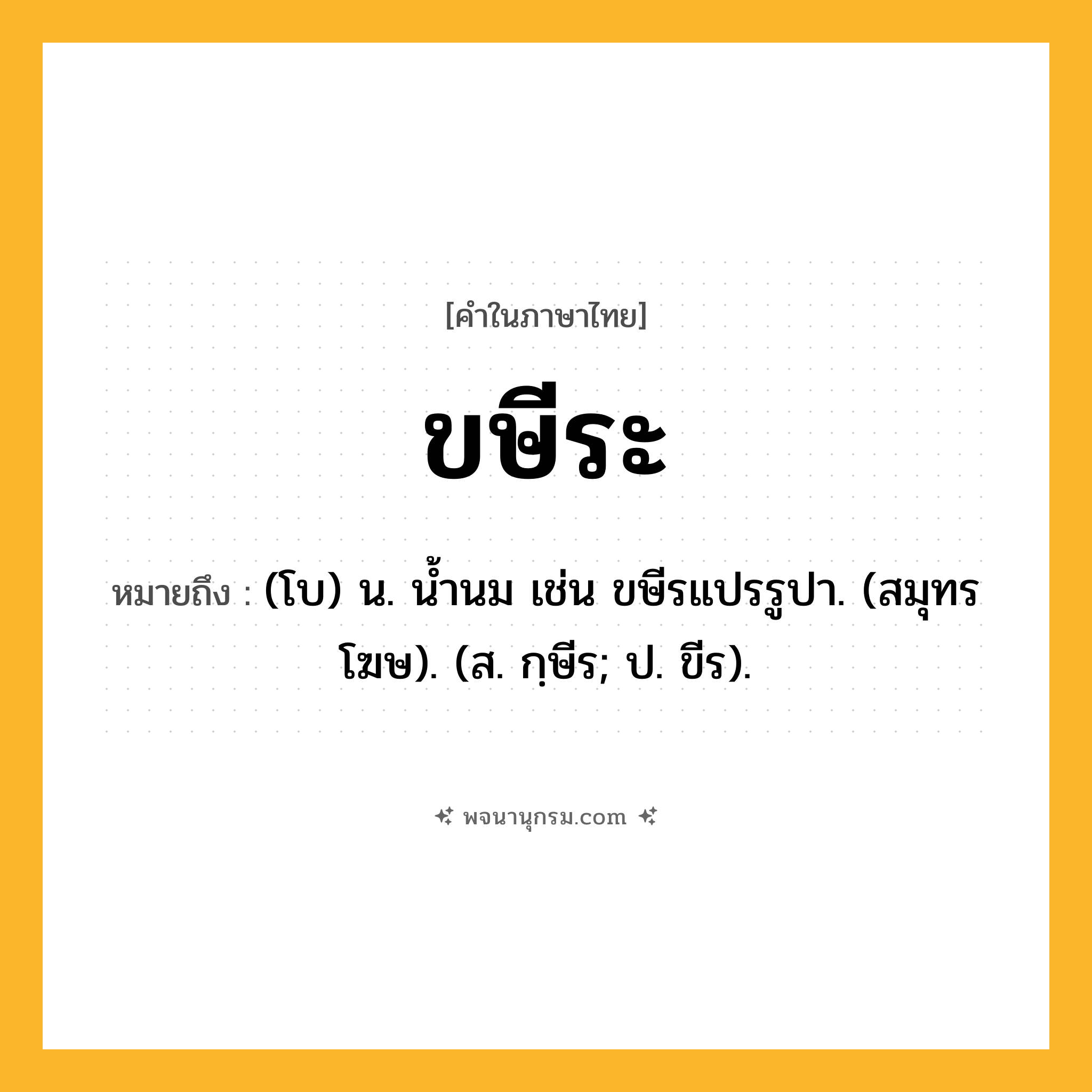 ขษีระ ความหมาย หมายถึงอะไร?, คำในภาษาไทย ขษีระ หมายถึง (โบ) น. นํ้านม เช่น ขษีรแปรรูปา. (สมุทรโฆษ). (ส. กฺษีร; ป. ขีร).