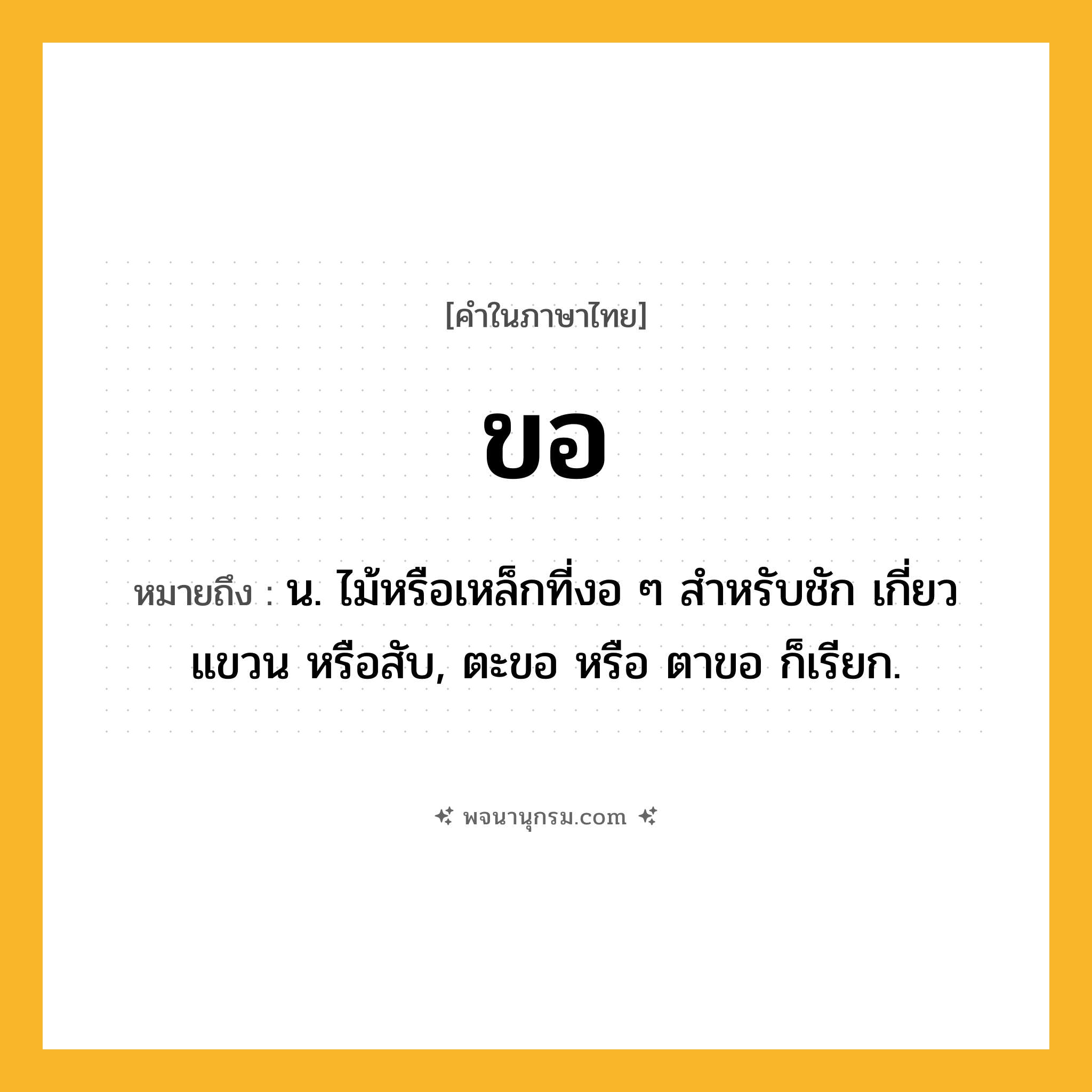 ขอ ความหมาย หมายถึงอะไร?, คำในภาษาไทย ขอ หมายถึง น. ไม้หรือเหล็กที่งอ ๆ สําหรับชัก เกี่ยว แขวน หรือสับ, ตะขอ หรือ ตาขอ ก็เรียก.