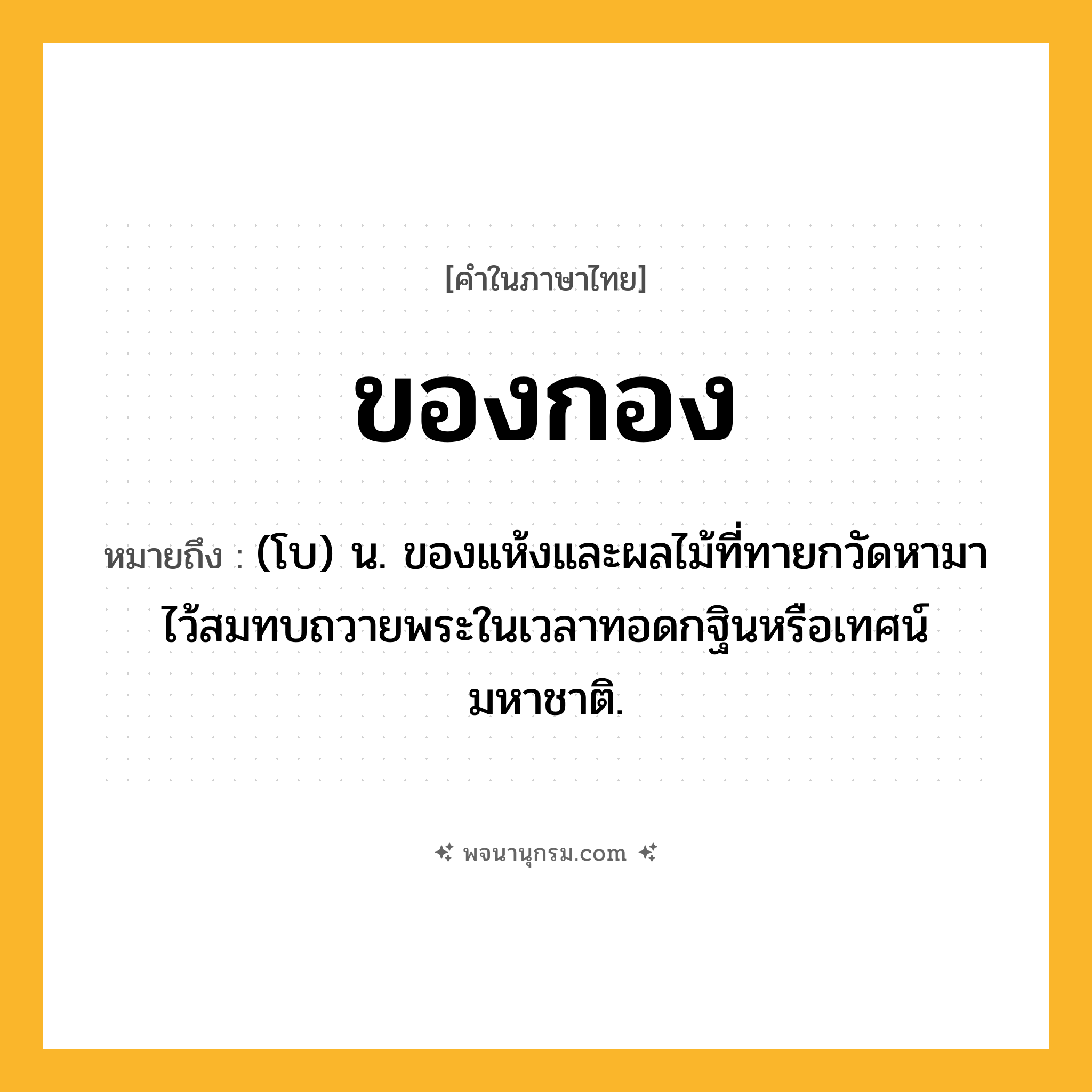 ของกอง ความหมาย หมายถึงอะไร?, คำในภาษาไทย ของกอง หมายถึง (โบ) น. ของแห้งและผลไม้ที่ทายกวัดหามาไว้สมทบถวายพระในเวลาทอดกฐินหรือเทศน์มหาชาติ.