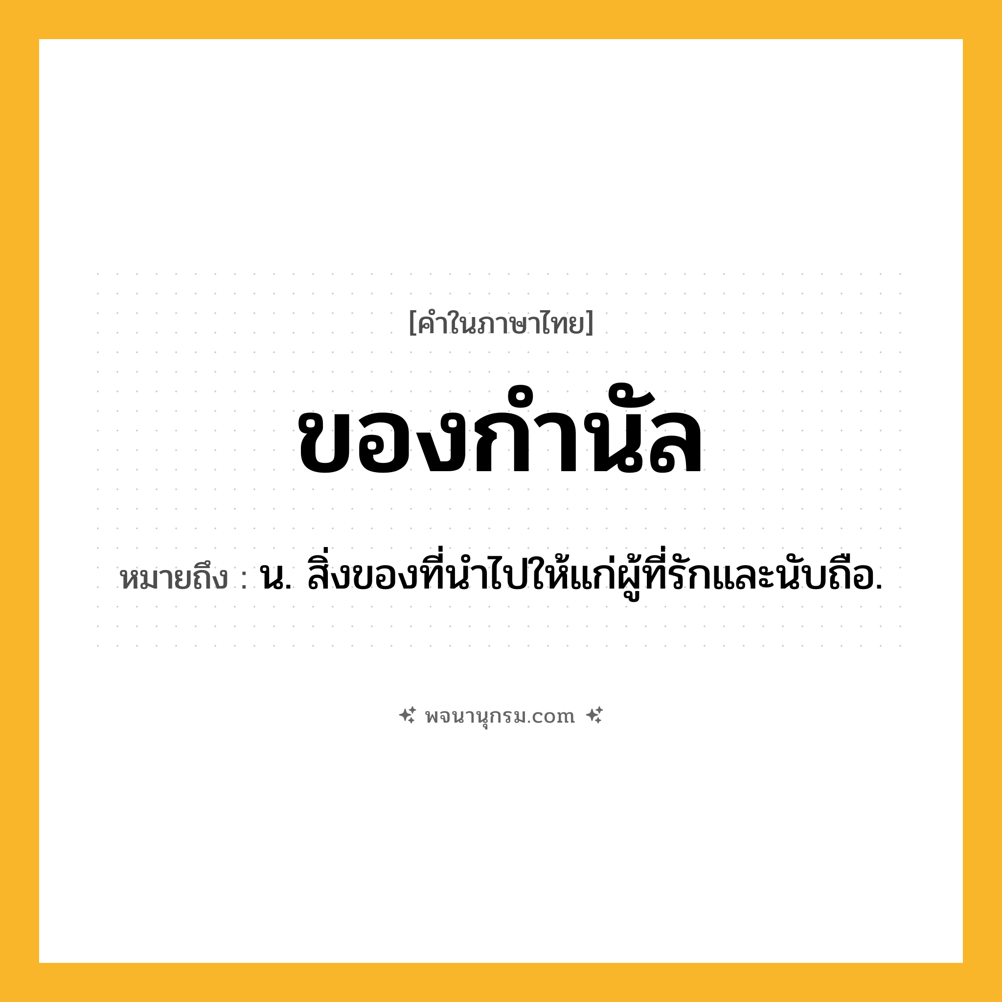 ของกำนัล ความหมาย หมายถึงอะไร?, คำในภาษาไทย ของกำนัล หมายถึง น. สิ่งของที่นําไปให้แก่ผู้ที่รักและนับถือ.