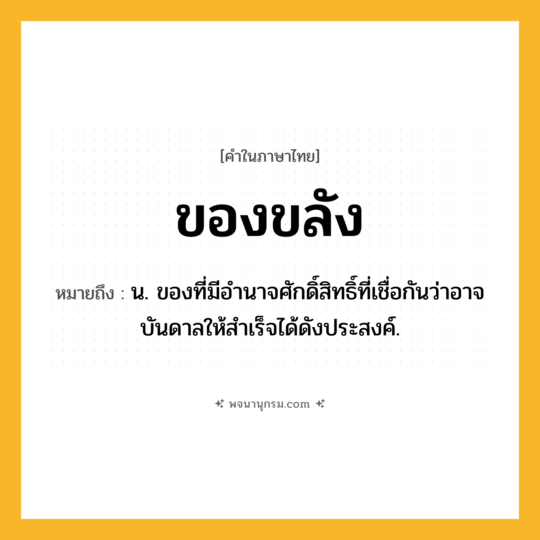 ของขลัง ความหมาย หมายถึงอะไร?, คำในภาษาไทย ของขลัง หมายถึง น. ของที่มีอํานาจศักดิ์สิทธิ์ที่เชื่อกันว่าอาจบันดาลให้สําเร็จได้ดังประสงค์.