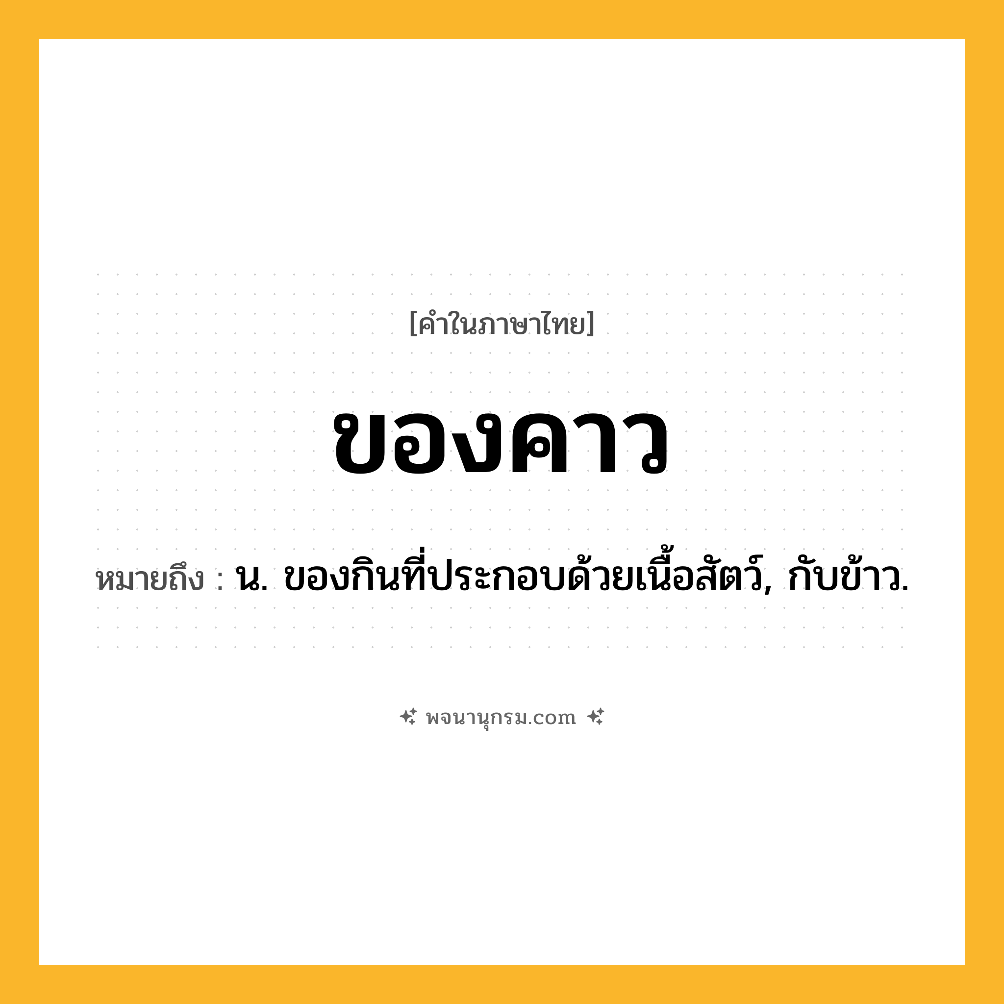 ของคาว ความหมาย หมายถึงอะไร?, คำในภาษาไทย ของคาว หมายถึง น. ของกินที่ประกอบด้วยเนื้อสัตว์, กับข้าว.