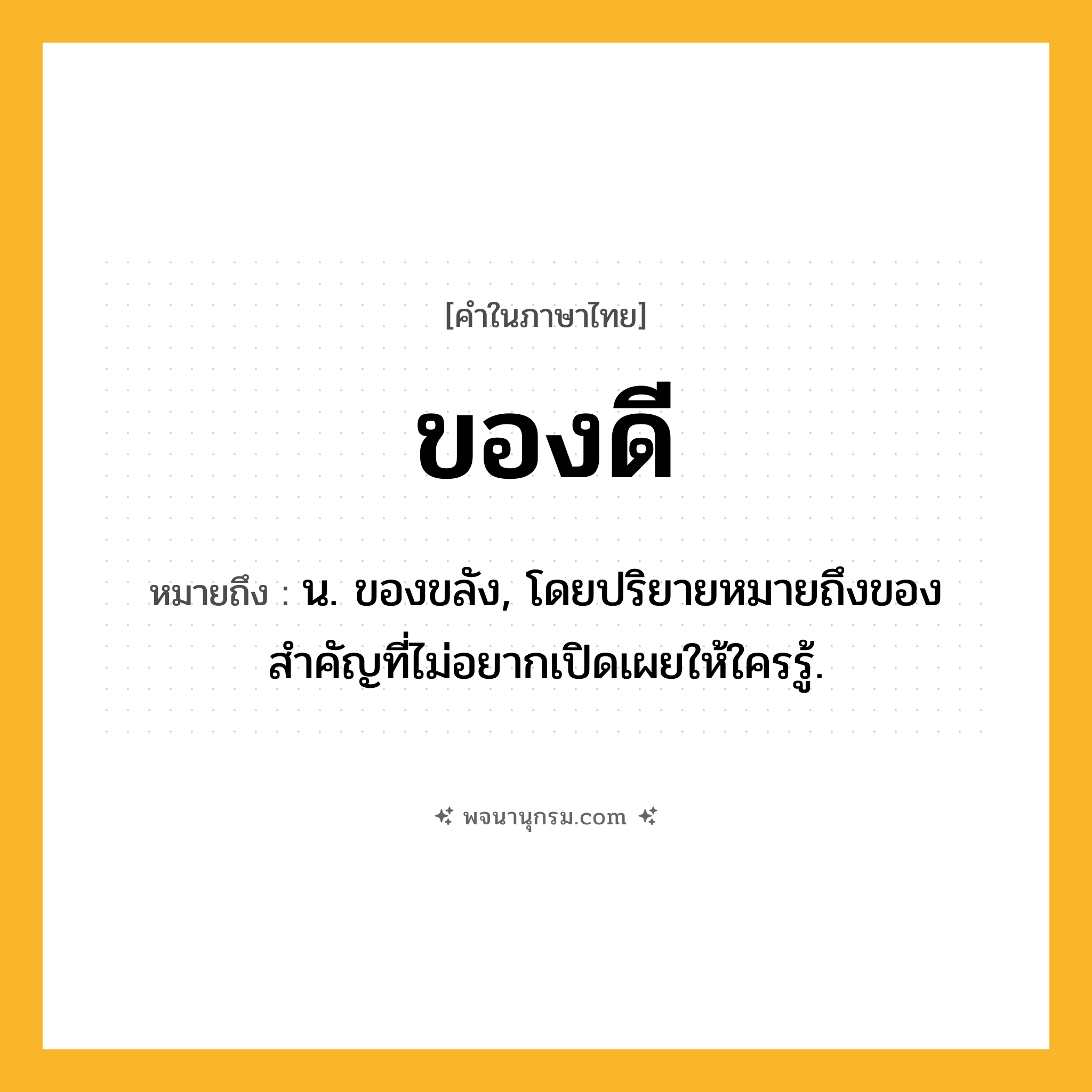ของดี ความหมาย หมายถึงอะไร?, คำในภาษาไทย ของดี หมายถึง น. ของขลัง, โดยปริยายหมายถึงของสําคัญที่ไม่อยากเปิดเผยให้ใครรู้.