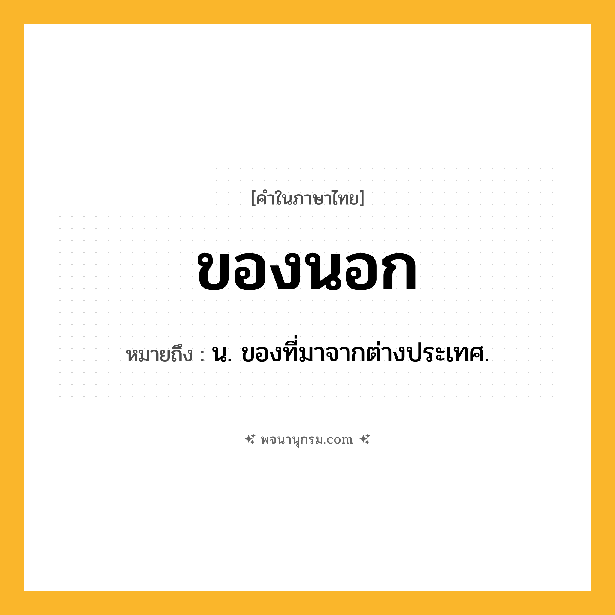 ของนอก ความหมาย หมายถึงอะไร?, คำในภาษาไทย ของนอก หมายถึง น. ของที่มาจากต่างประเทศ.