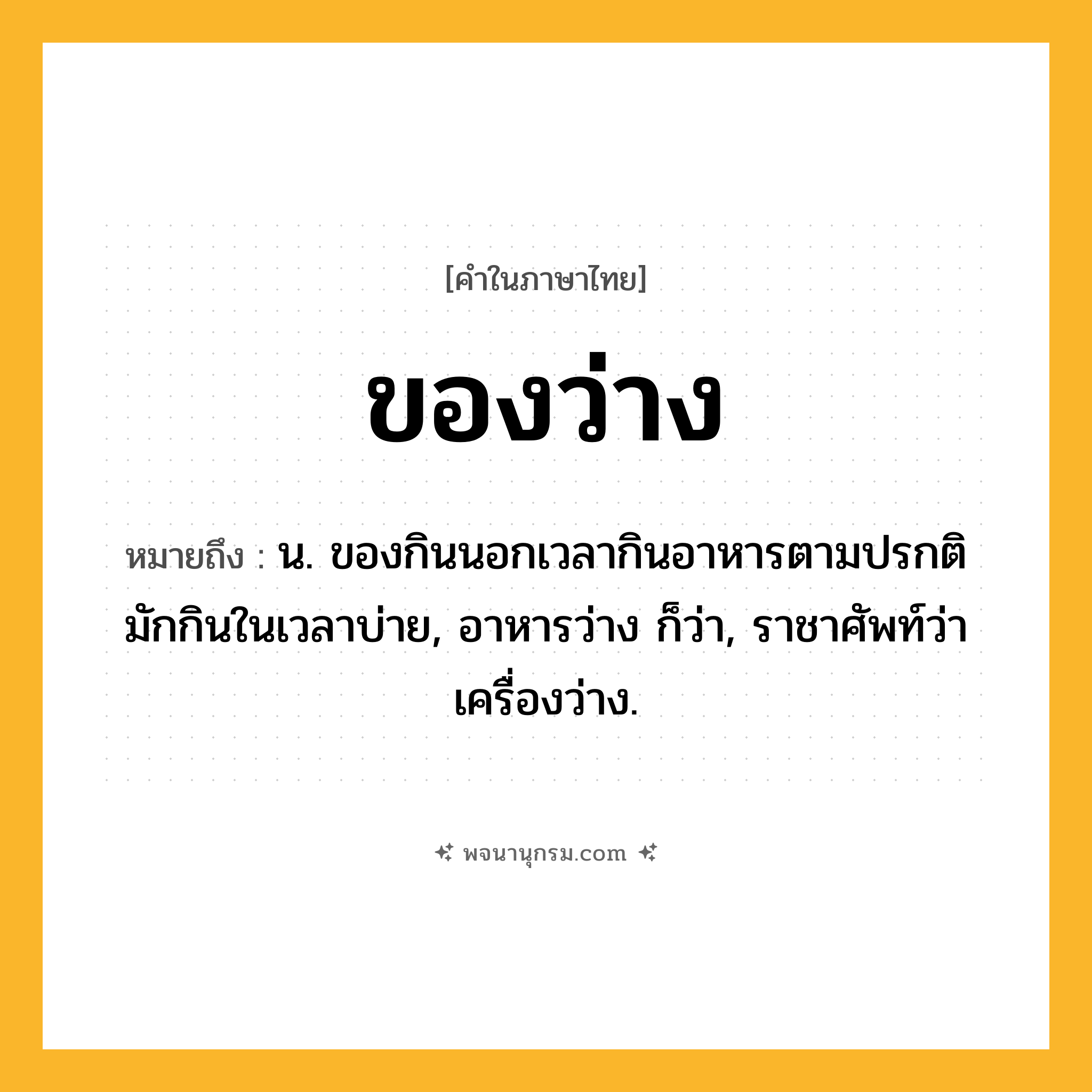 ของว่าง ความหมาย หมายถึงอะไร?, คำในภาษาไทย ของว่าง หมายถึง น. ของกินนอกเวลากินอาหารตามปรกติ มักกินในเวลาบ่าย, อาหารว่าง ก็ว่า, ราชาศัพท์ว่า เครื่องว่าง.