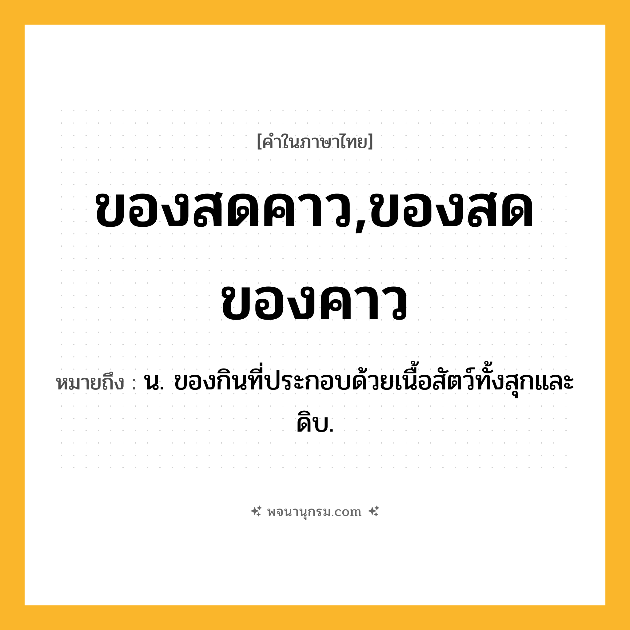 ของสดคาว,ของสดของคาว ความหมาย หมายถึงอะไร?, คำในภาษาไทย ของสดคาว,ของสดของคาว หมายถึง น. ของกินที่ประกอบด้วยเนื้อสัตว์ทั้งสุกและดิบ.